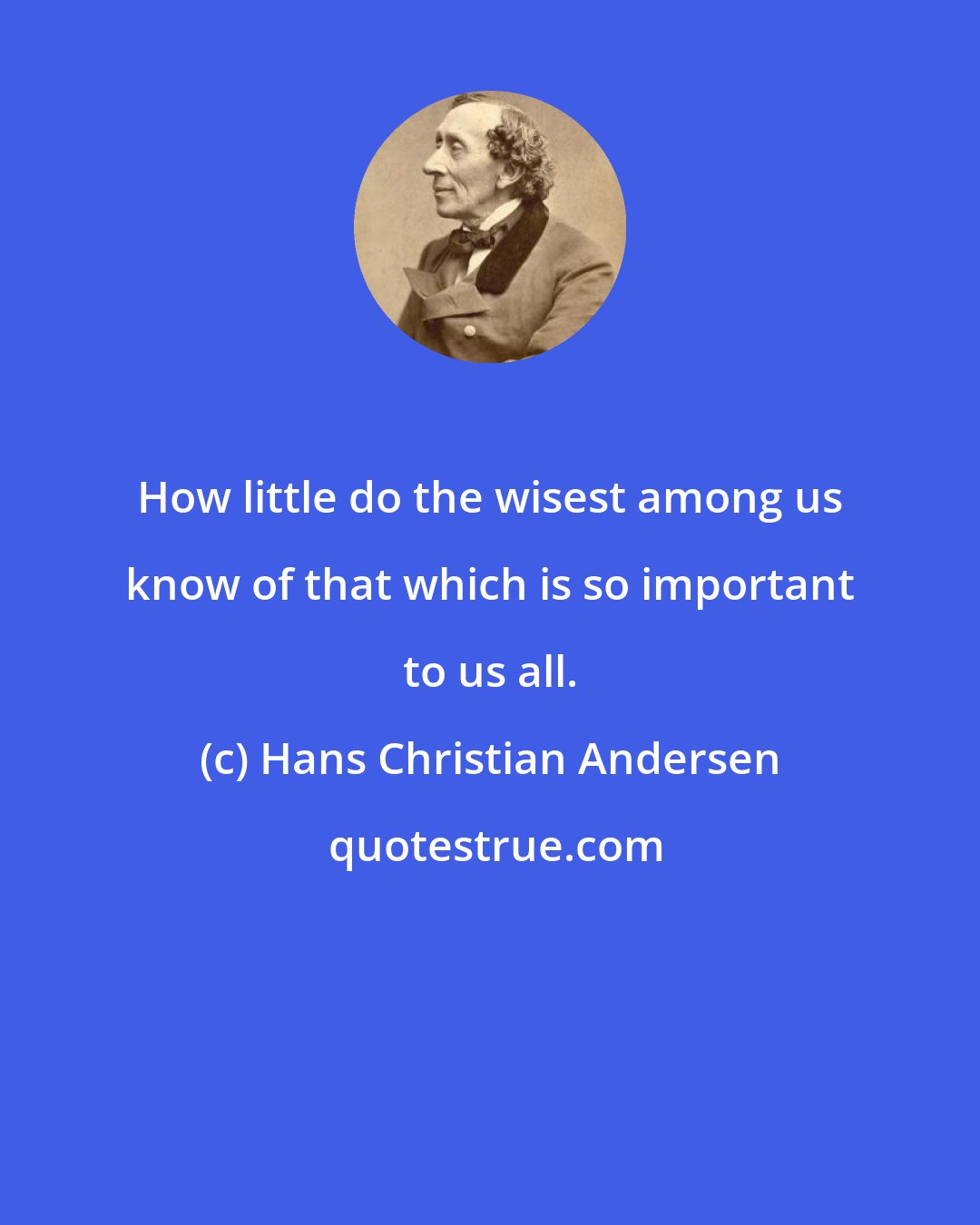 Hans Christian Andersen: How little do the wisest among us know of that which is so important to us all.