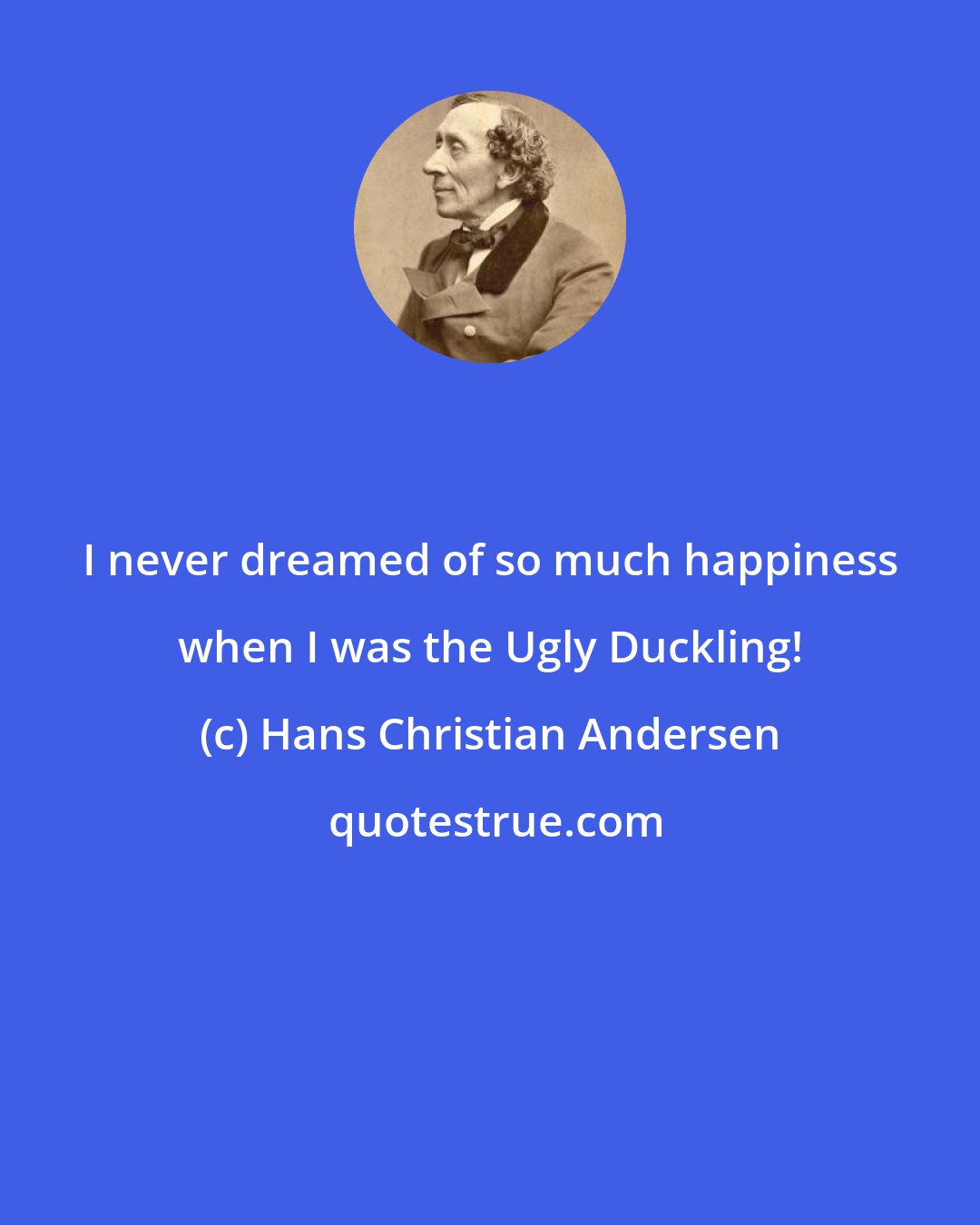 Hans Christian Andersen: I never dreamed of so much happiness when I was the Ugly Duckling!