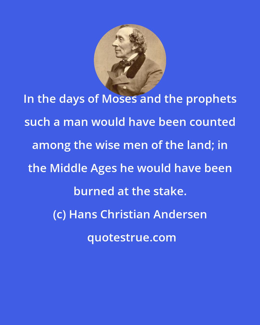 Hans Christian Andersen: In the days of Moses and the prophets such a man would have been counted among the wise men of the land; in the Middle Ages he would have been burned at the stake.