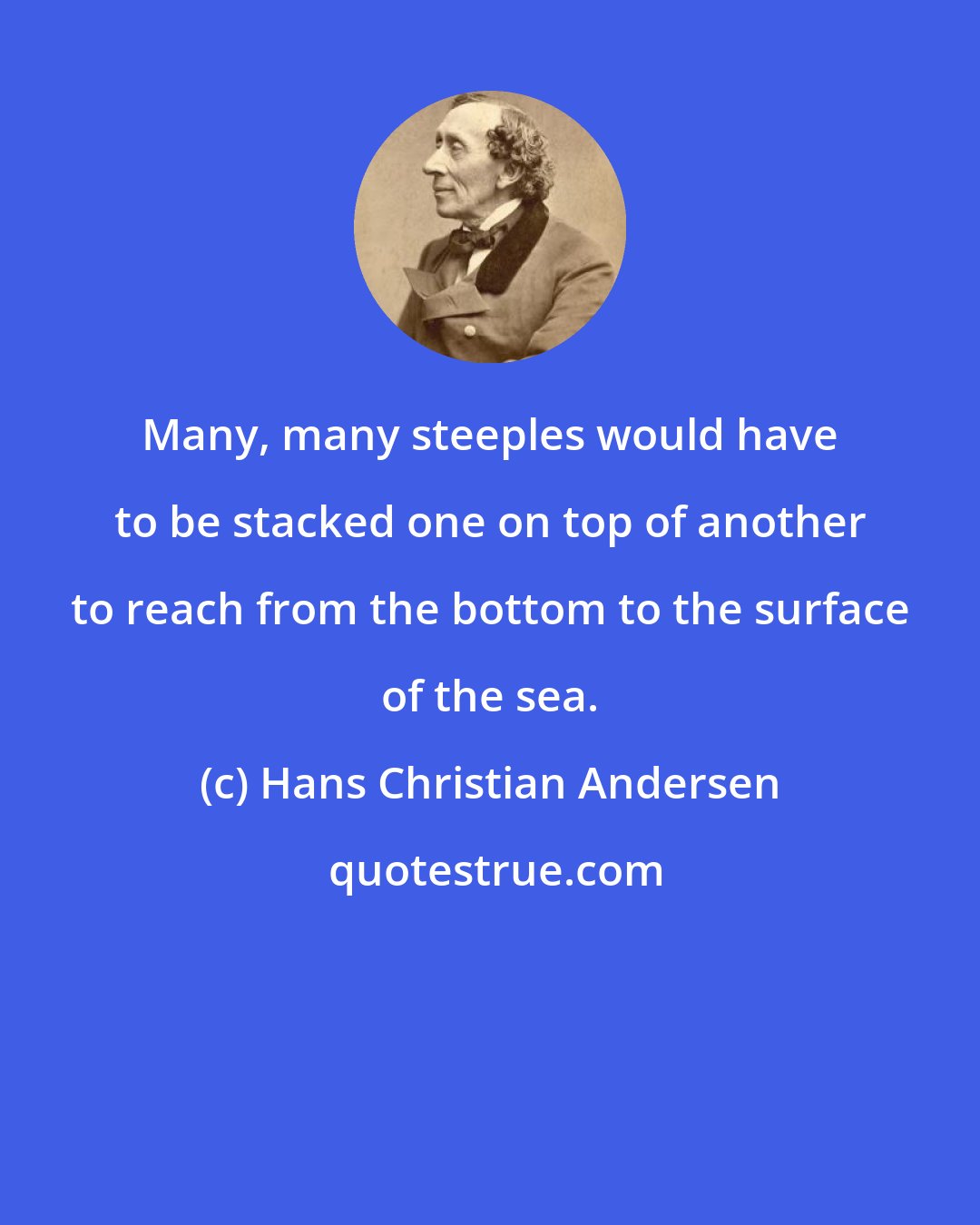 Hans Christian Andersen: Many, many steeples would have to be stacked one on top of another to reach from the bottom to the surface of the sea.