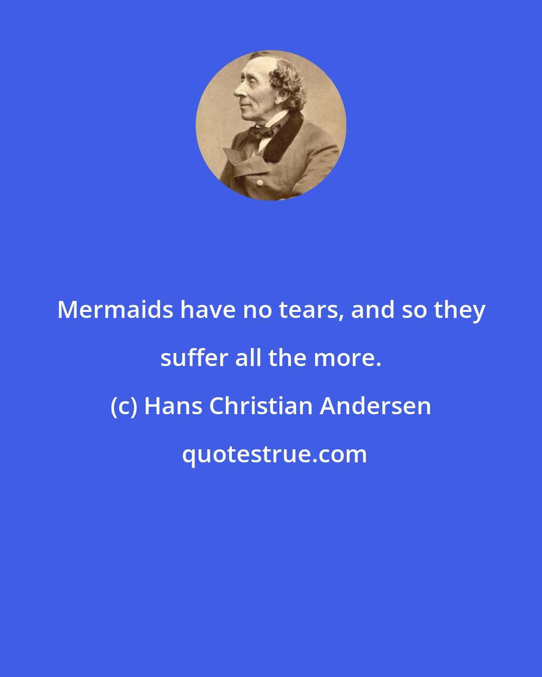 Hans Christian Andersen: Mermaids have no tears, and so they suffer all the more.