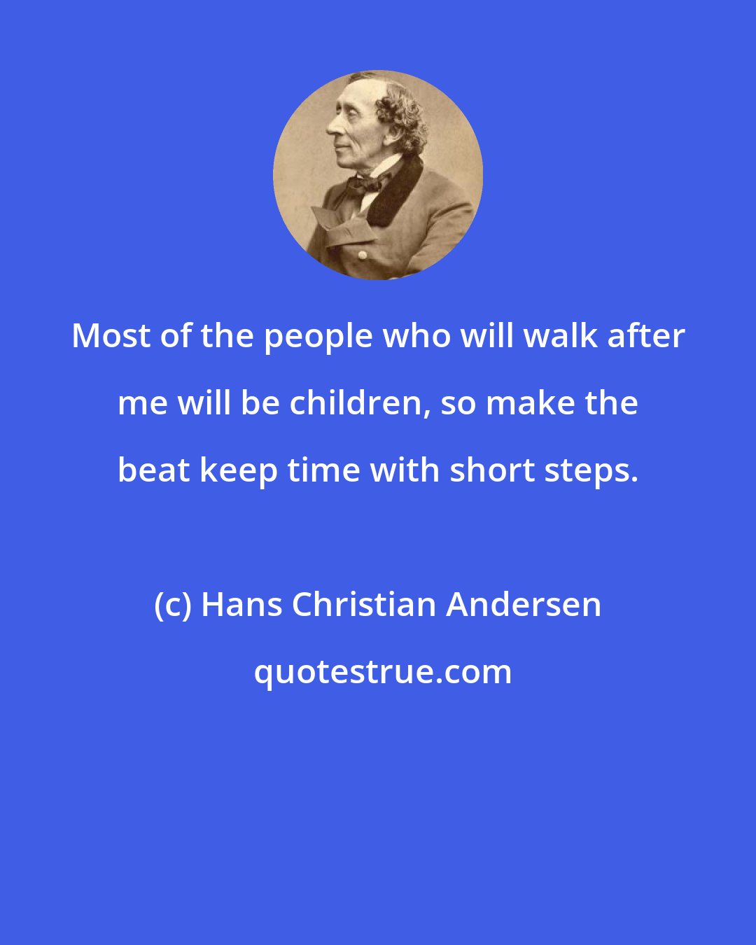 Hans Christian Andersen: Most of the people who will walk after me will be children, so make the beat keep time with short steps.