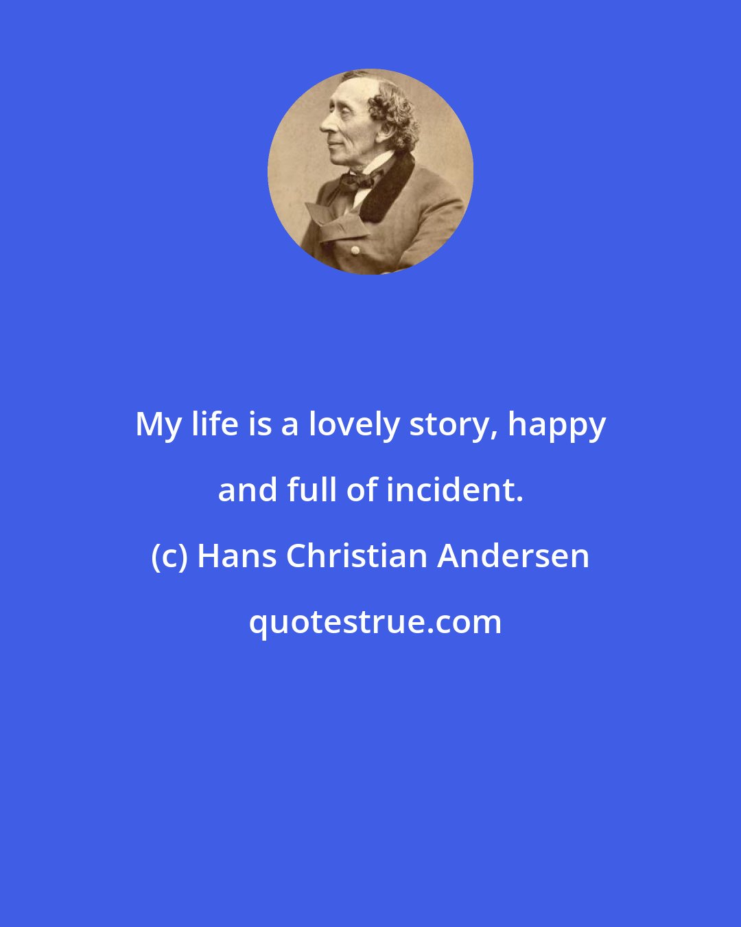 Hans Christian Andersen: My life is a lovely story, happy and full of incident.