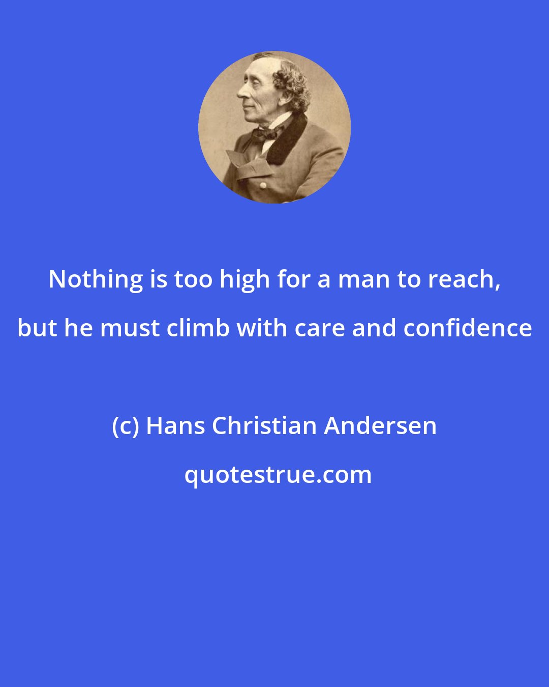 Hans Christian Andersen: Nothing is too high for a man to reach, but he must climb with care and confidence