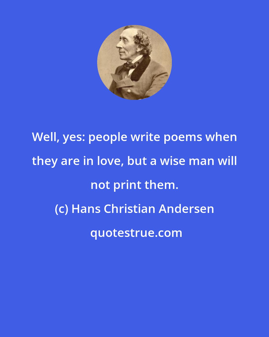 Hans Christian Andersen: Well, yes: people write poems when they are in love, but a wise man will not print them.