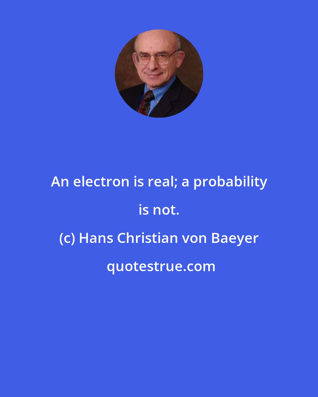 Hans Christian von Baeyer: An electron is real; a probability is not.