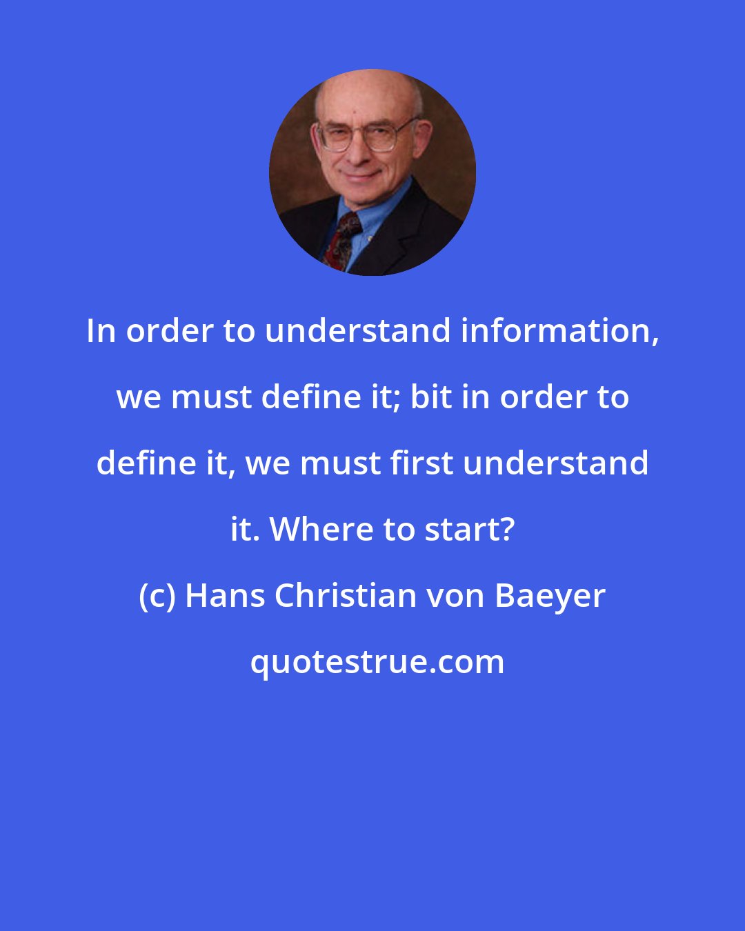 Hans Christian von Baeyer: In order to understand information, we must define it; bit in order to define it, we must first understand it. Where to start?