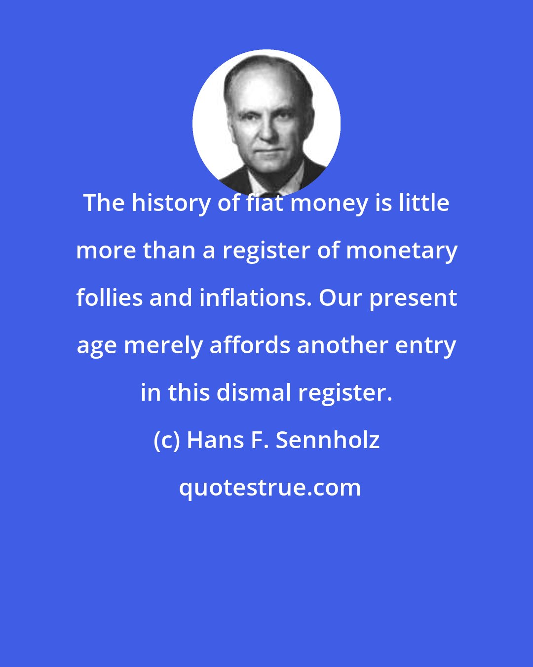Hans F. Sennholz: The history of fiat money is little more than a register of monetary follies and inflations. Our present age merely affords another entry in this dismal register.