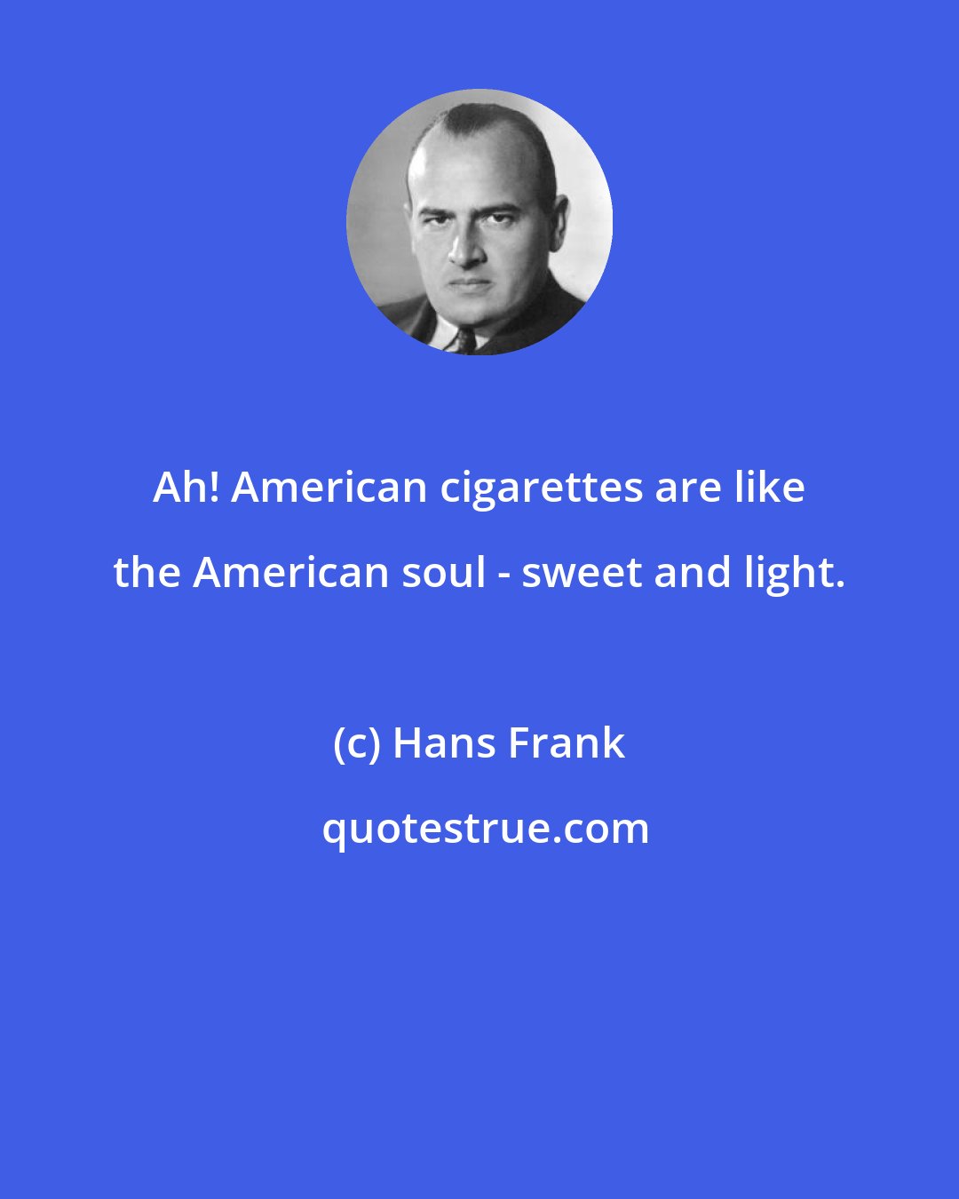 Hans Frank: Ah! American cigarettes are like the American soul - sweet and light.