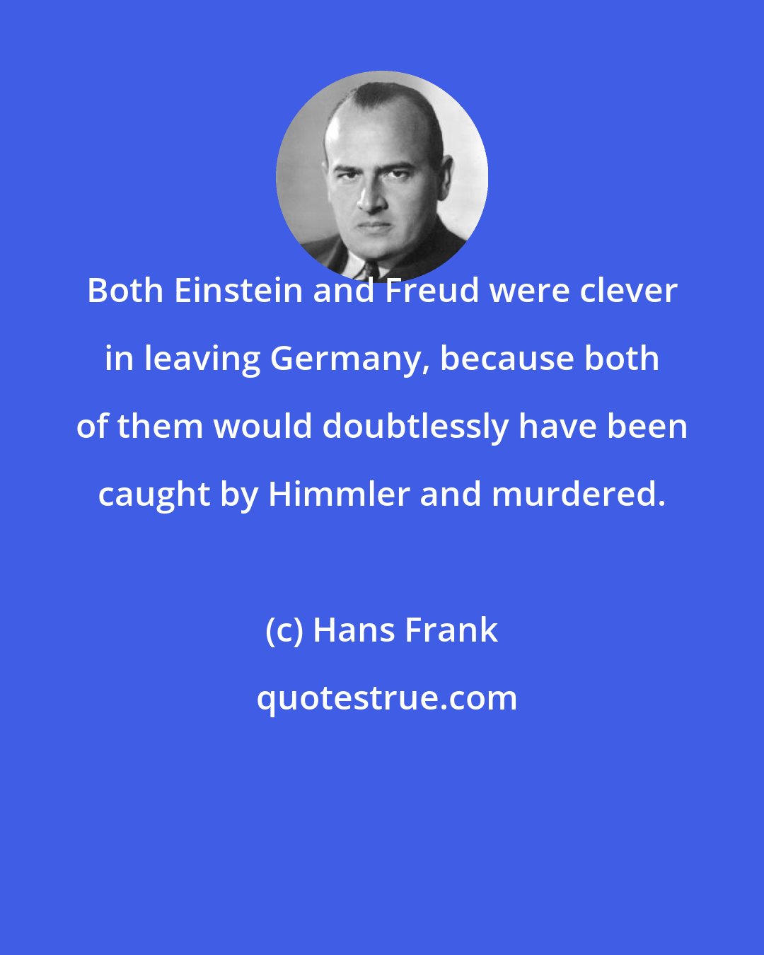 Hans Frank: Both Einstein and Freud were clever in leaving Germany, because both of them would doubtlessly have been caught by Himmler and murdered.