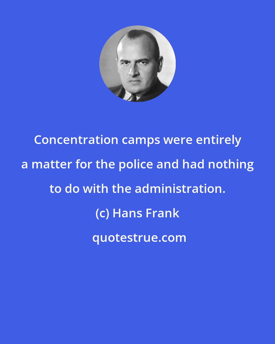 Hans Frank: Concentration camps were entirely a matter for the police and had nothing to do with the administration.