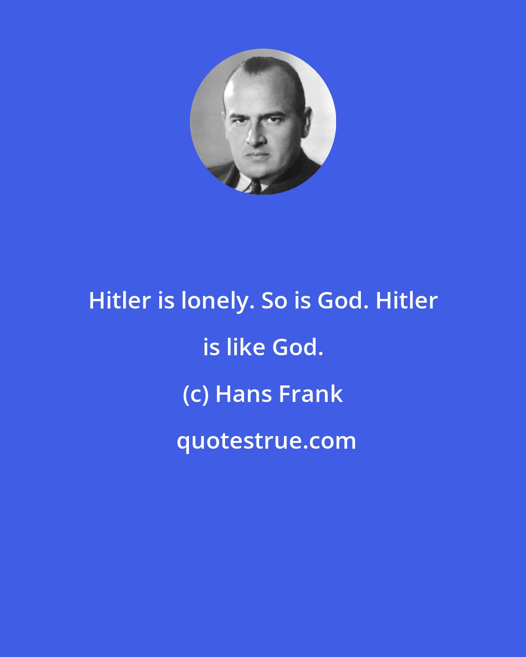 Hans Frank: Hitler is lonely. So is God. Hitler is like God.