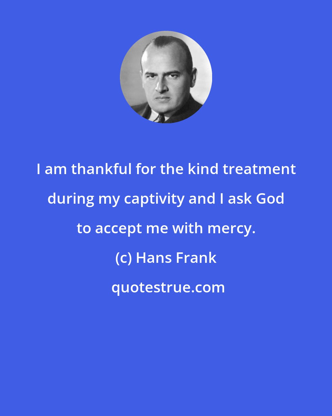 Hans Frank: I am thankful for the kind treatment during my captivity and I ask God to accept me with mercy.