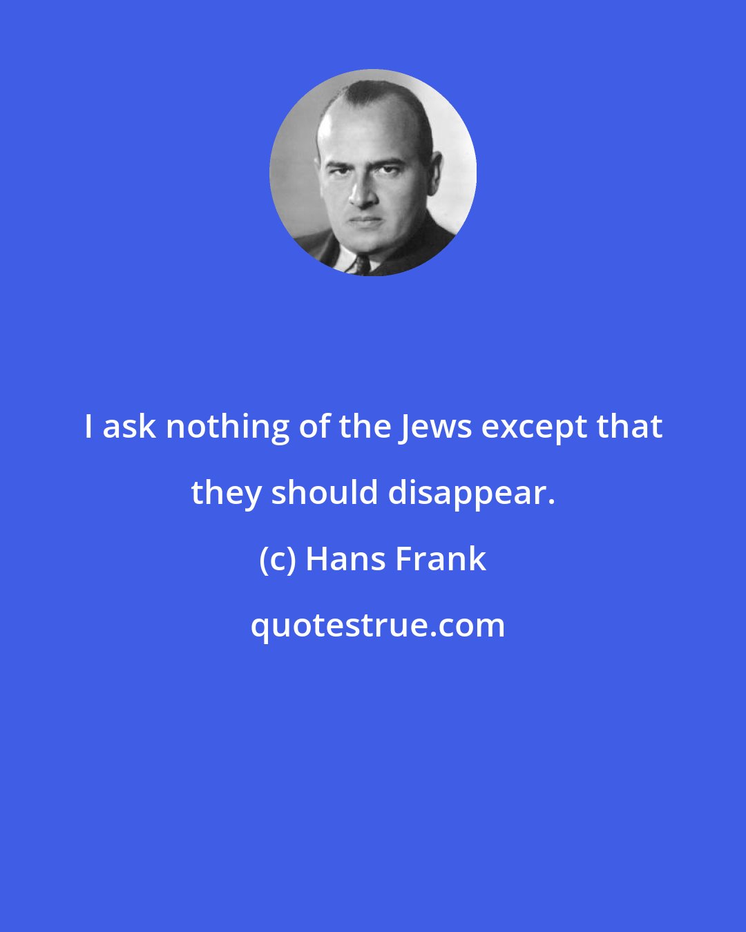 Hans Frank: I ask nothing of the Jews except that they should disappear.