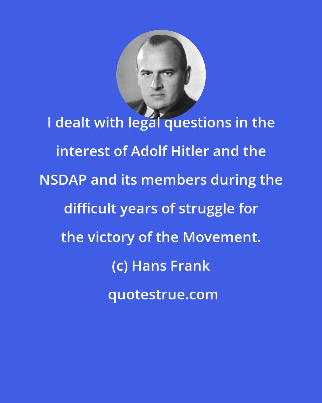 Hans Frank: I dealt with legal questions in the interest of Adolf Hitler and the NSDAP and its members during the difficult years of struggle for the victory of the Movement.