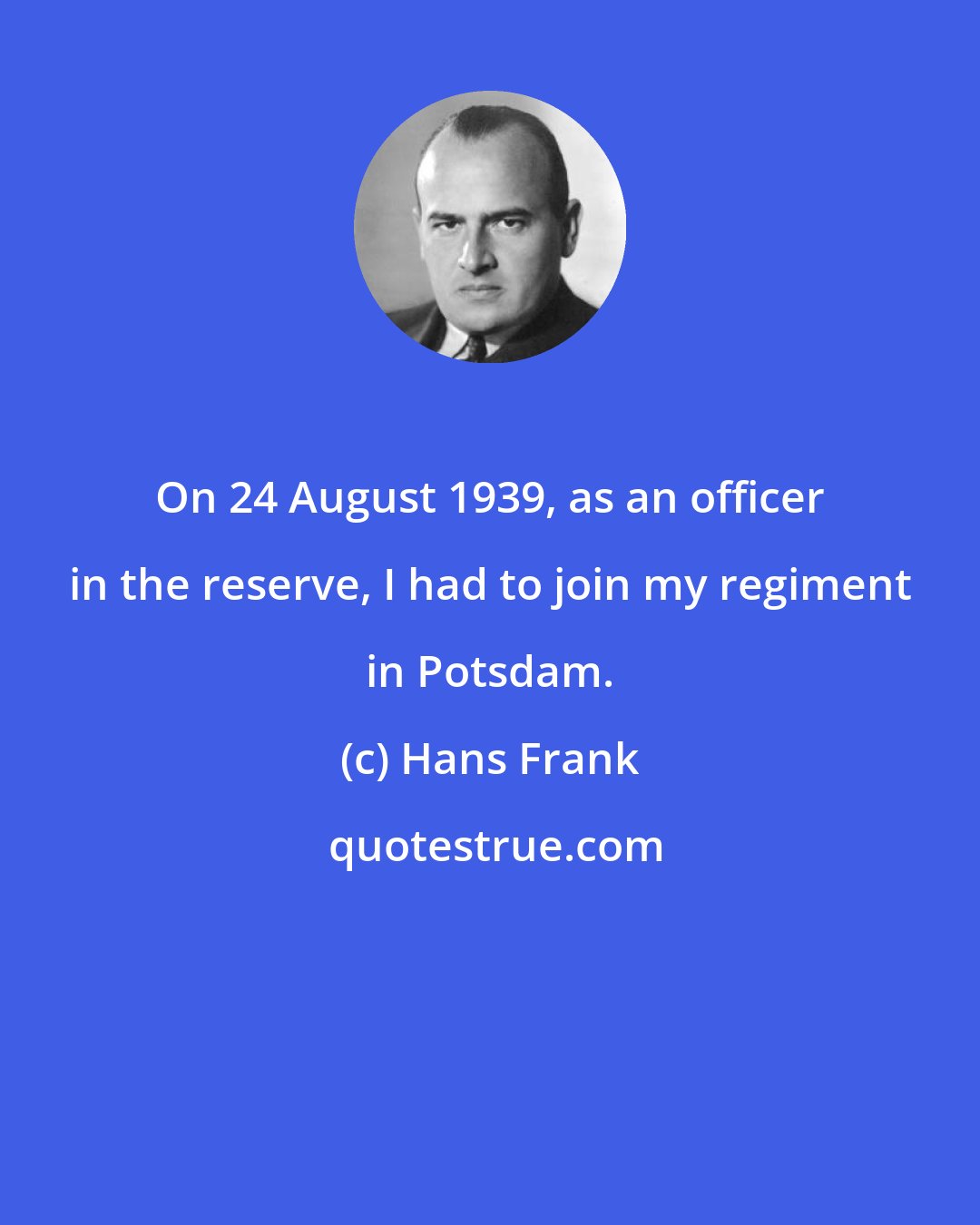 Hans Frank: On 24 August 1939, as an officer in the reserve, I had to join my regiment in Potsdam.