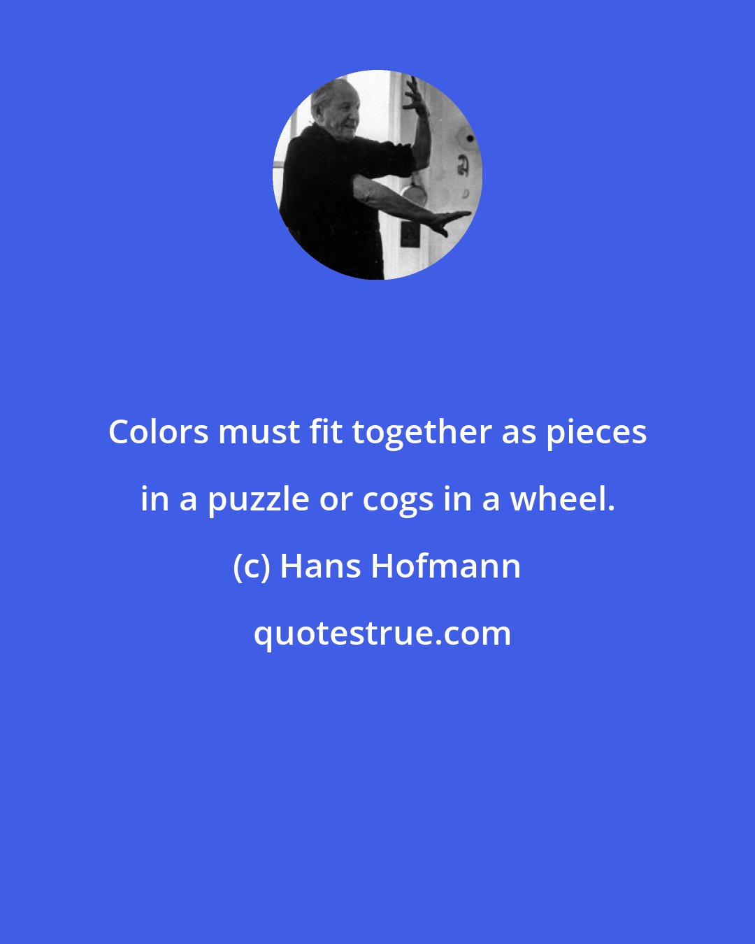 Hans Hofmann: Colors must fit together as pieces in a puzzle or cogs in a wheel.