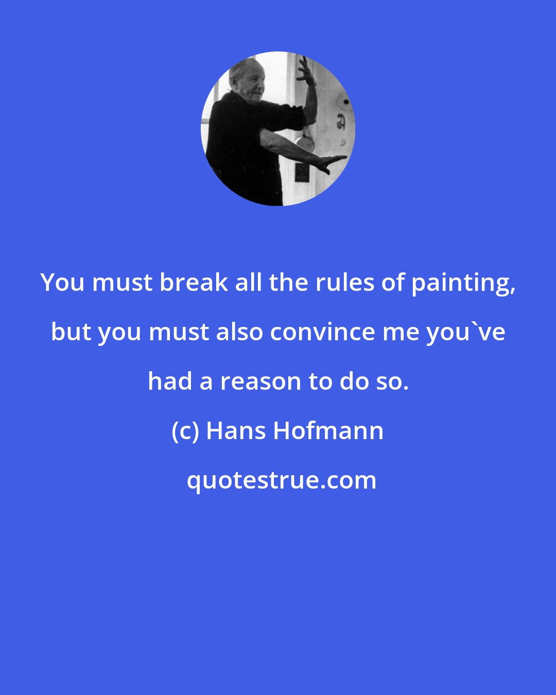 Hans Hofmann: You must break all the rules of painting, but you must also convince me you've had a reason to do so.