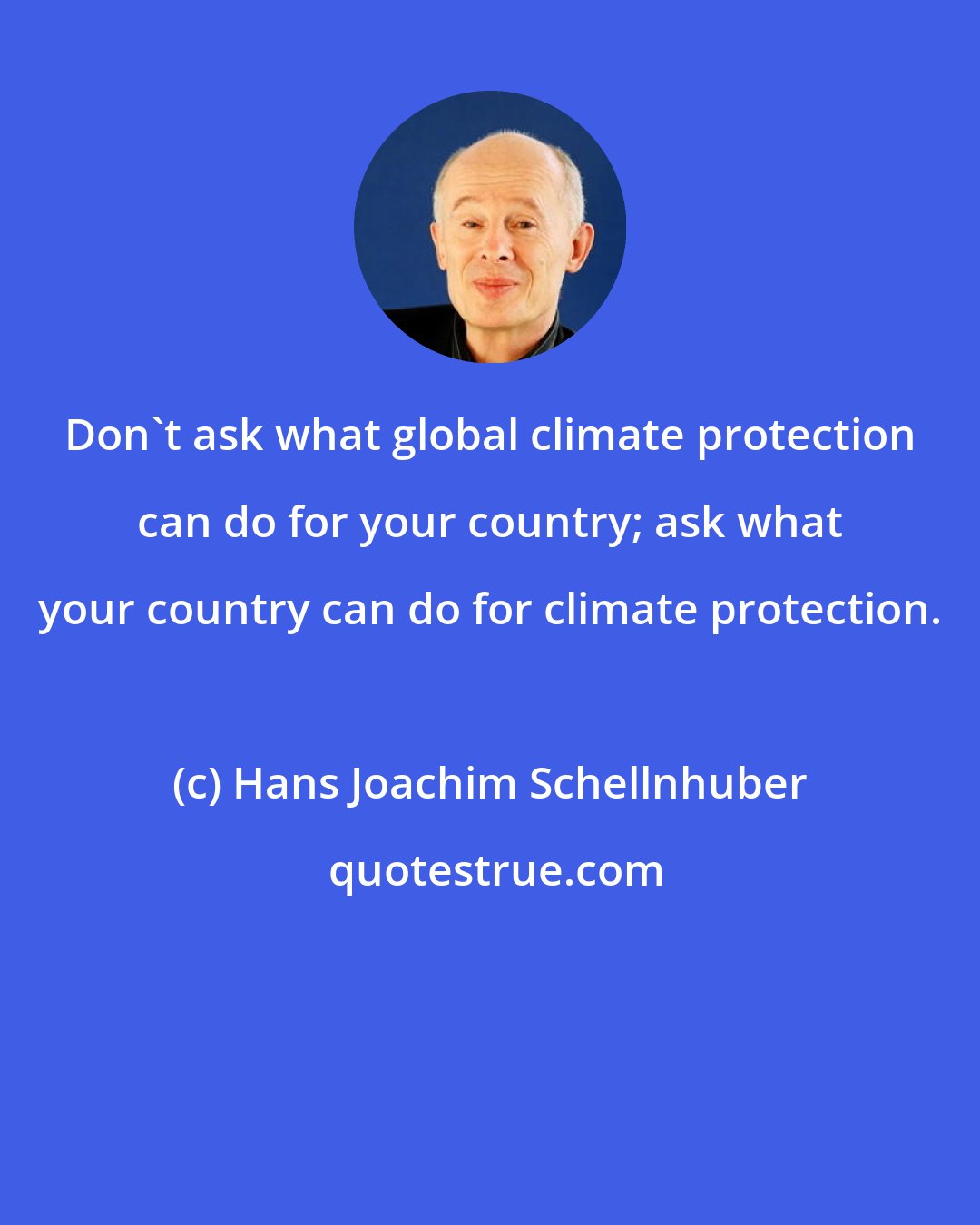 Hans Joachim Schellnhuber: Don't ask what global climate protection can do for your country; ask what your country can do for climate protection.