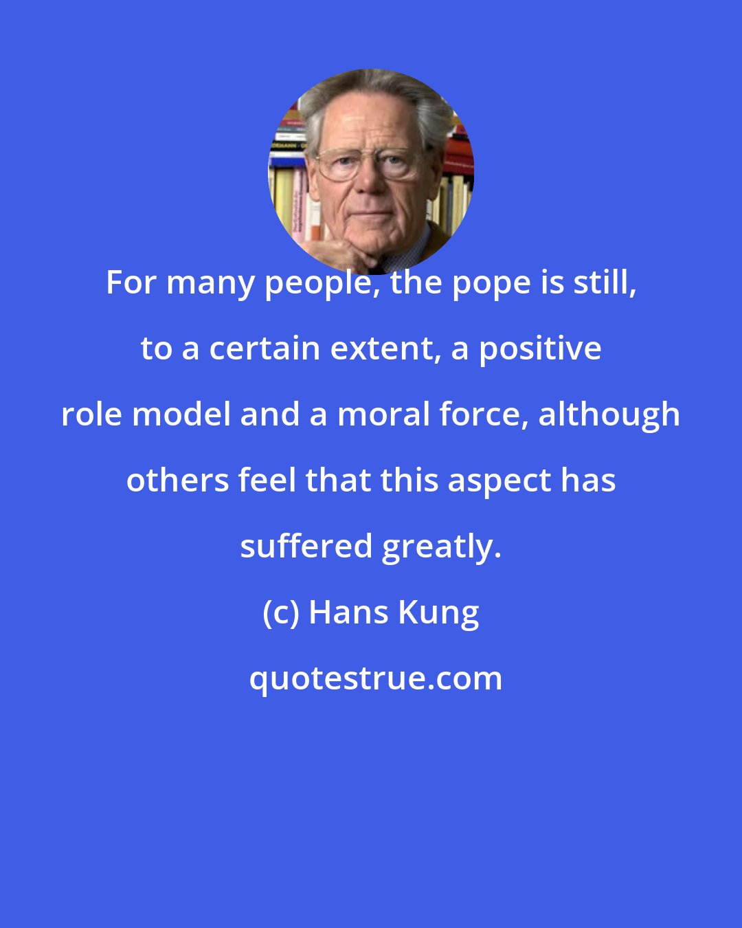 Hans Kung: For many people, the pope is still, to a certain extent, a positive role model and a moral force, although others feel that this aspect has suffered greatly.