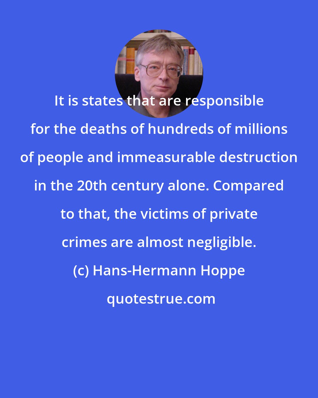 Hans-Hermann Hoppe: It is states that are responsible for the deaths of hundreds of millions of people and immeasurable destruction in the 20th century alone. Compared to that, the victims of private crimes are almost negligible.