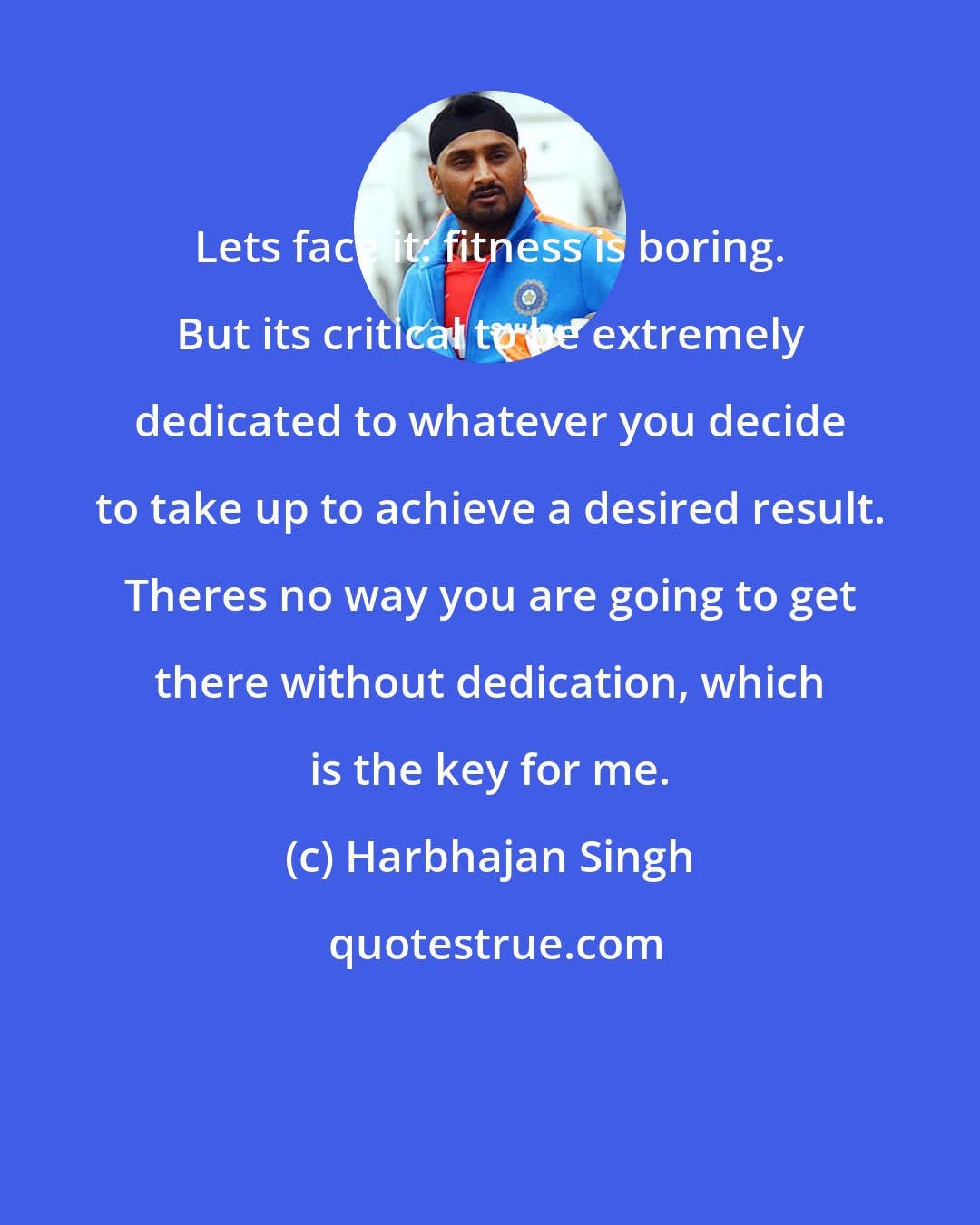Harbhajan Singh: Lets face it: fitness is boring. But its critical to be extremely dedicated to whatever you decide to take up to achieve a desired result. Theres no way you are going to get there without dedication, which is the key for me.