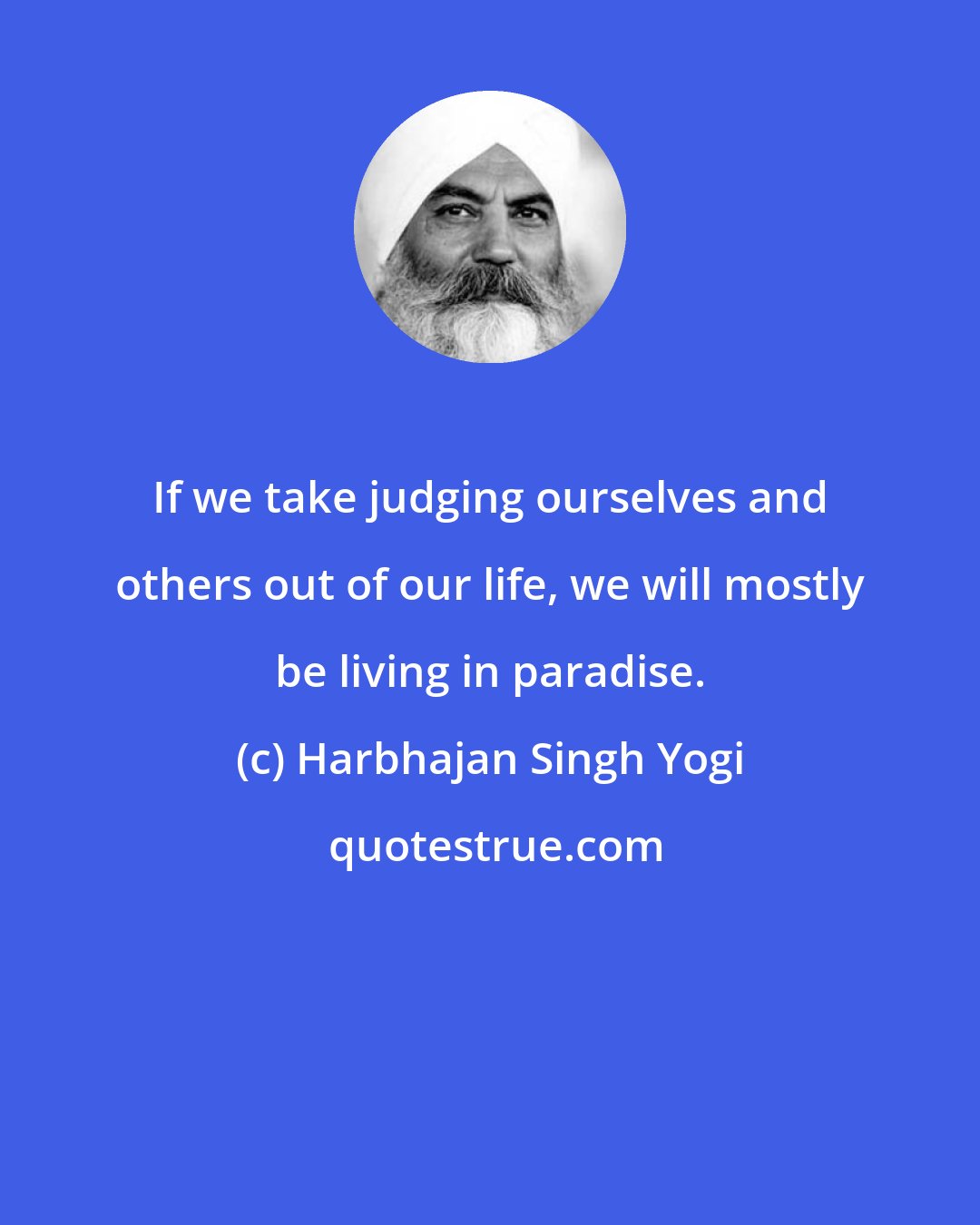 Harbhajan Singh Yogi: If we take judging ourselves and others out of our life, we will mostly be living in paradise.