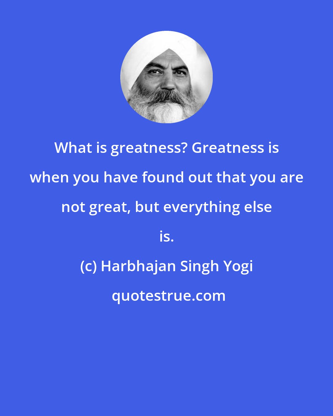 Harbhajan Singh Yogi: What is greatness? Greatness is when you have found out that you are not great, but everything else is.