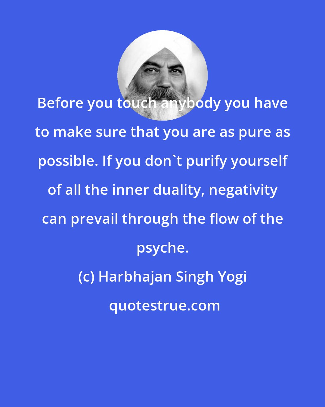 Harbhajan Singh Yogi: Before you touch anybody you have to make sure that you are as pure as possible. If you don't purify yourself of all the inner duality, negativity can prevail through the flow of the psyche.