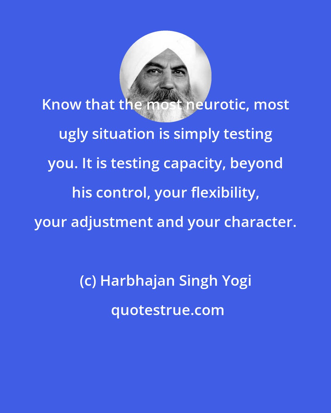 Harbhajan Singh Yogi: Know that the most neurotic, most ugly situation is simply testing you. It is testing capacity, beyond his control, your flexibility, your adjustment and your character.