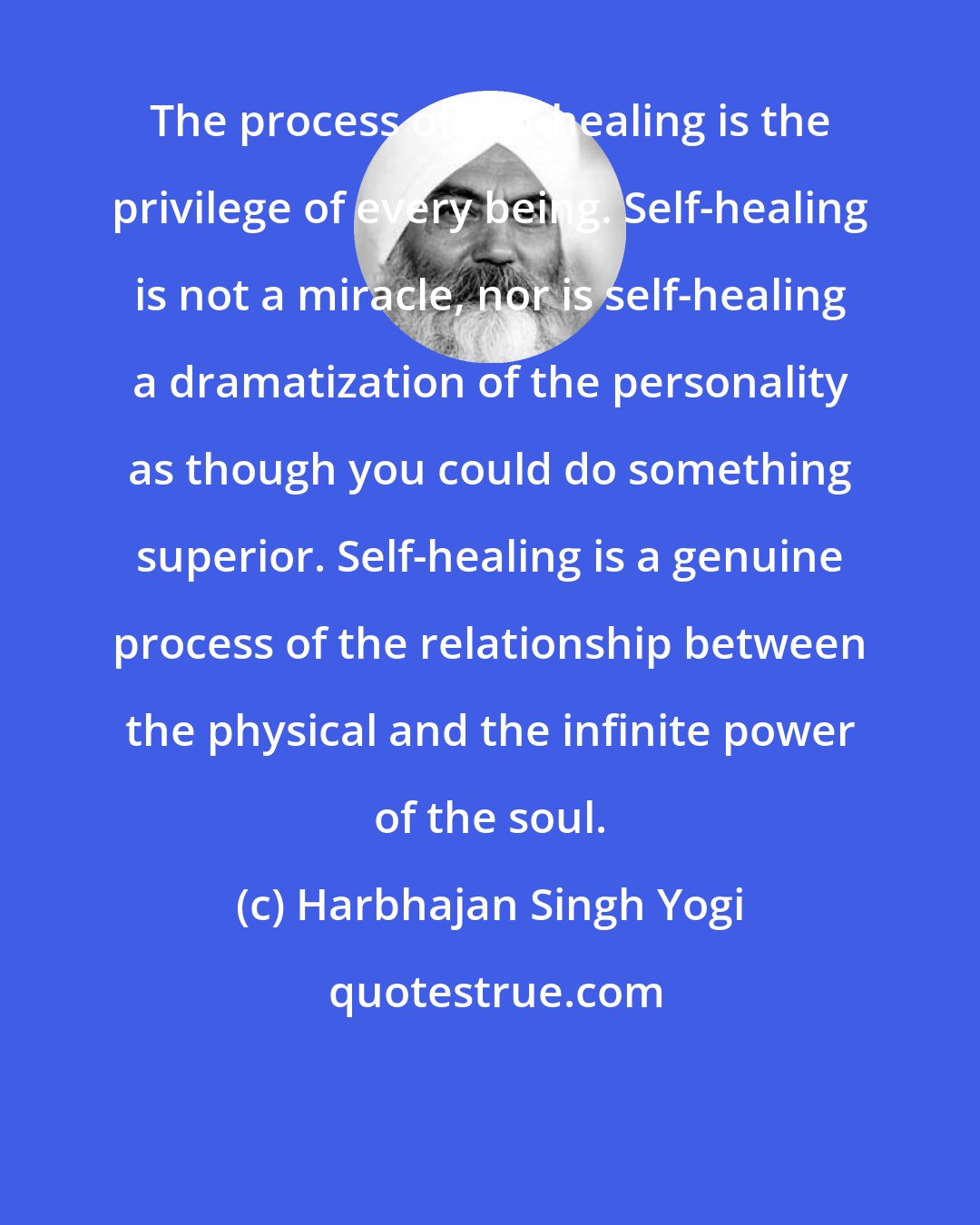 Harbhajan Singh Yogi: The process of self-healing is the privilege of every being. Self-healing is not a miracle, nor is self-healing a dramatization of the personality as though you could do something superior. Self-healing is a genuine process of the relationship between the physical and the infinite power of the soul.