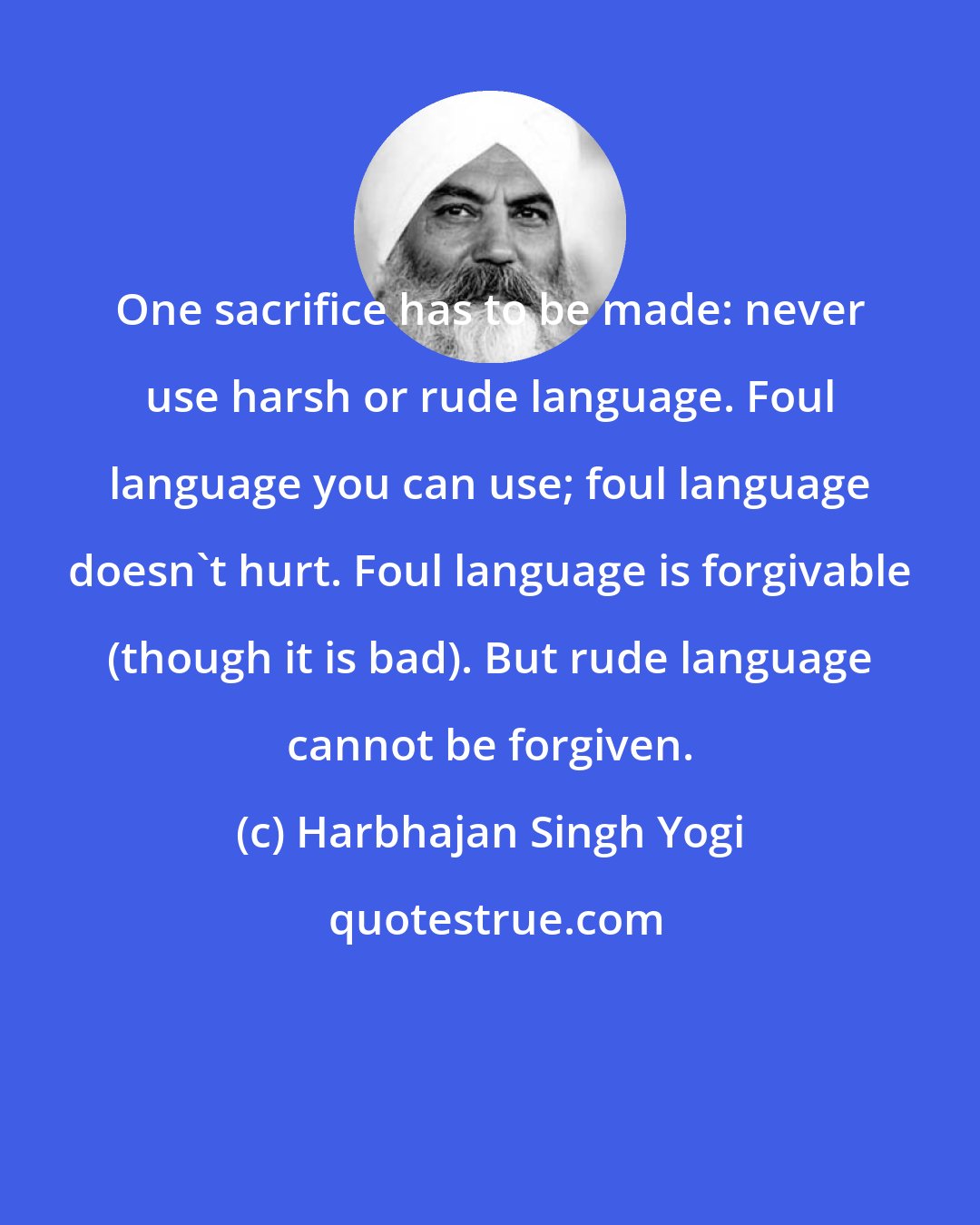 Harbhajan Singh Yogi: One sacrifice has to be made: never use harsh or rude language. Foul language you can use; foul language doesn't hurt. Foul language is forgivable (though it is bad). But rude language cannot be forgiven.