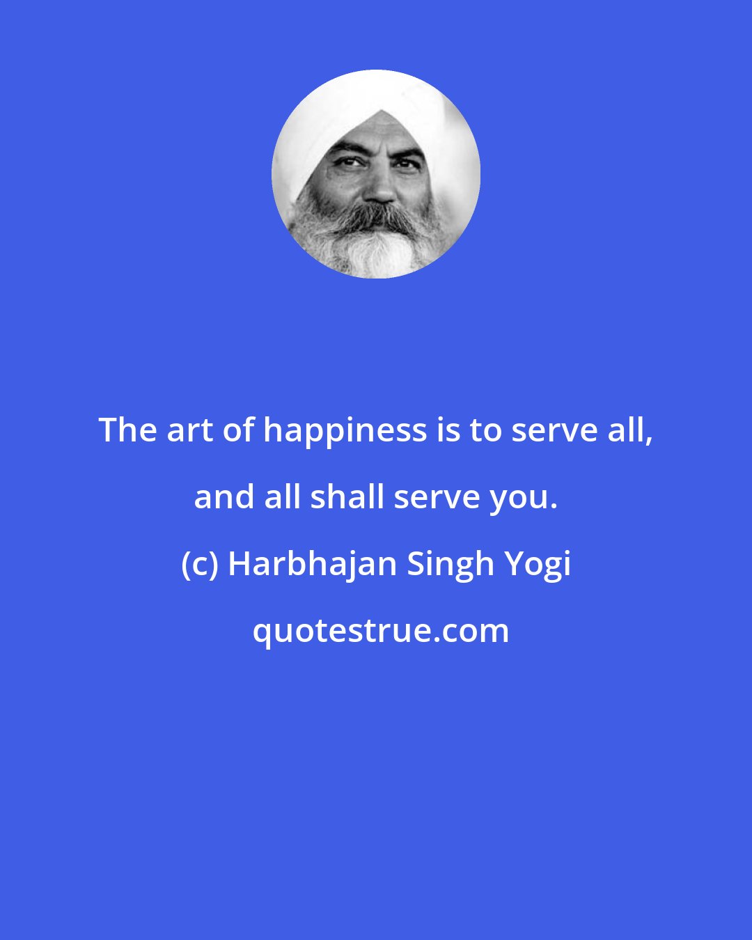 Harbhajan Singh Yogi: The art of happiness is to serve all, and all shall serve you.