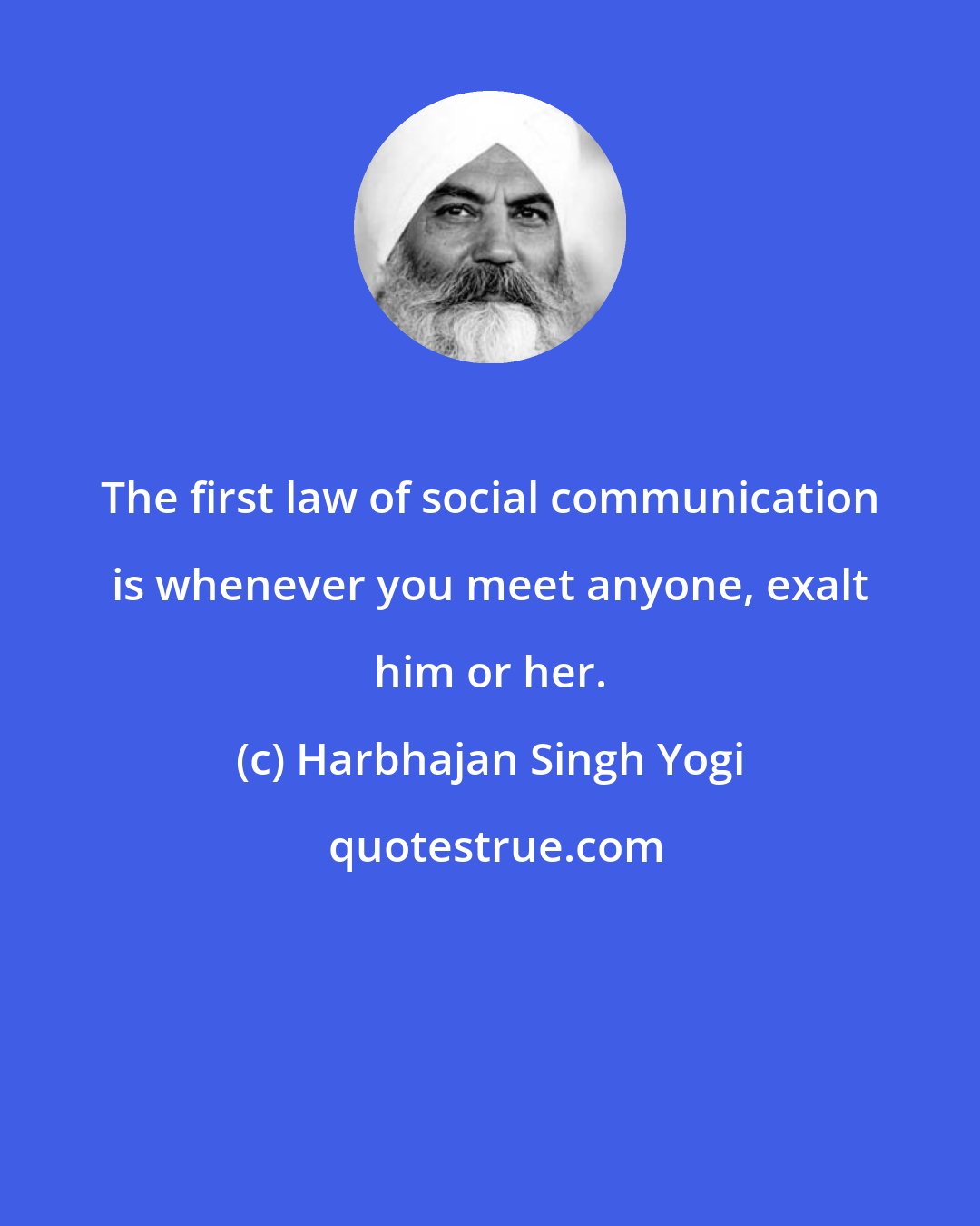 Harbhajan Singh Yogi: The first law of social communication is whenever you meet anyone, exalt him or her.