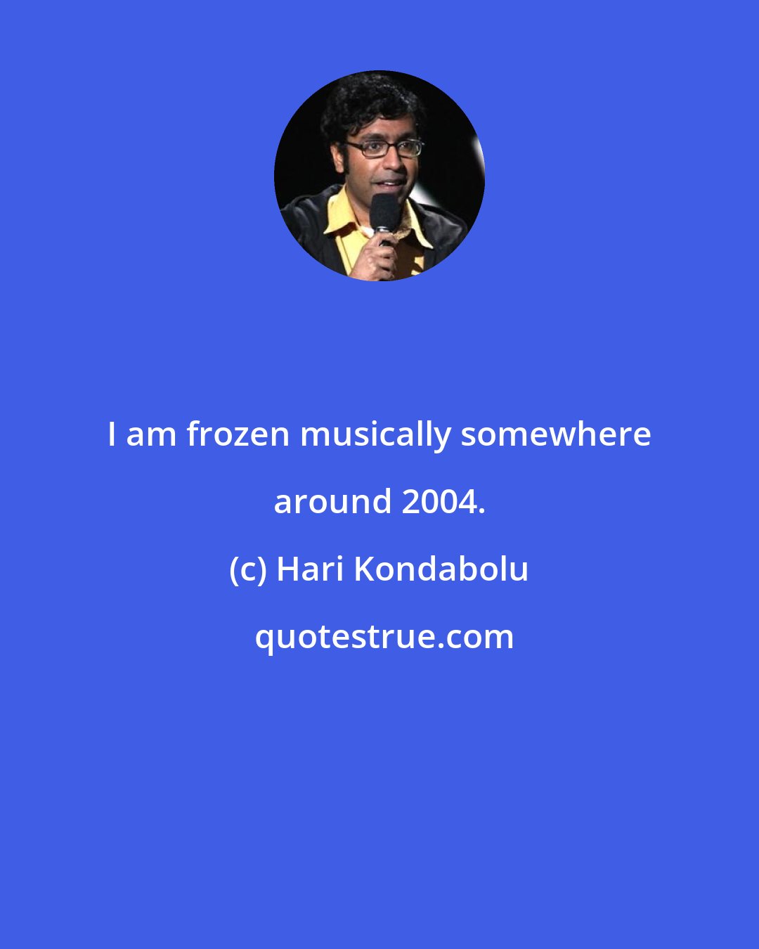 Hari Kondabolu: I am frozen musically somewhere around 2004.