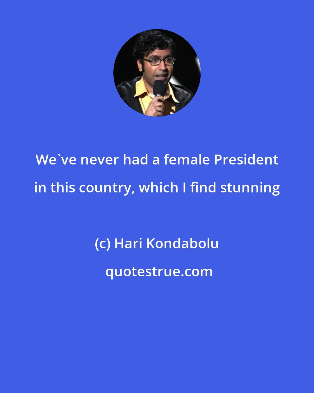 Hari Kondabolu: We've never had a female President in this country, which I find stunning