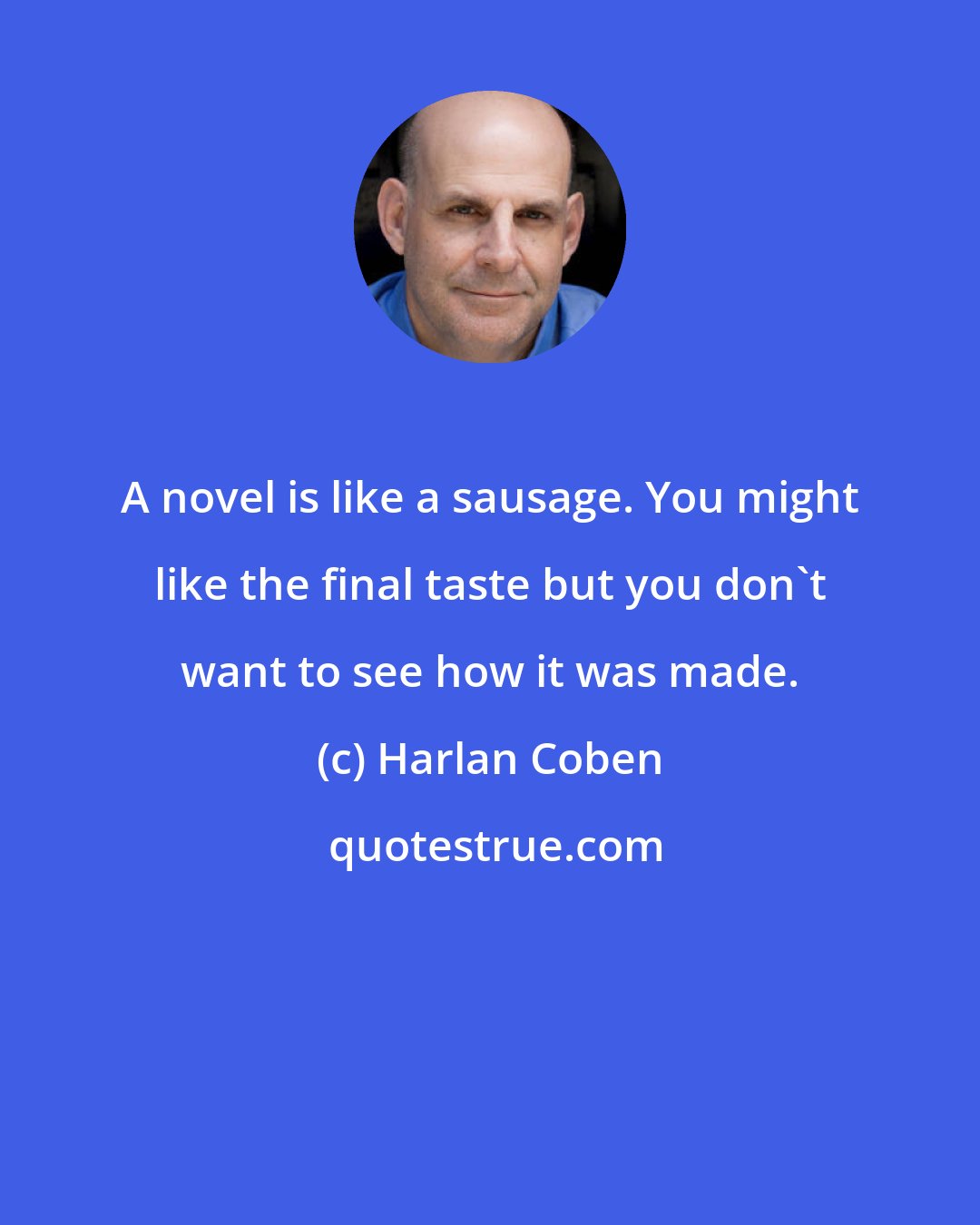 Harlan Coben: A novel is like a sausage. You might like the final taste but you don't want to see how it was made.