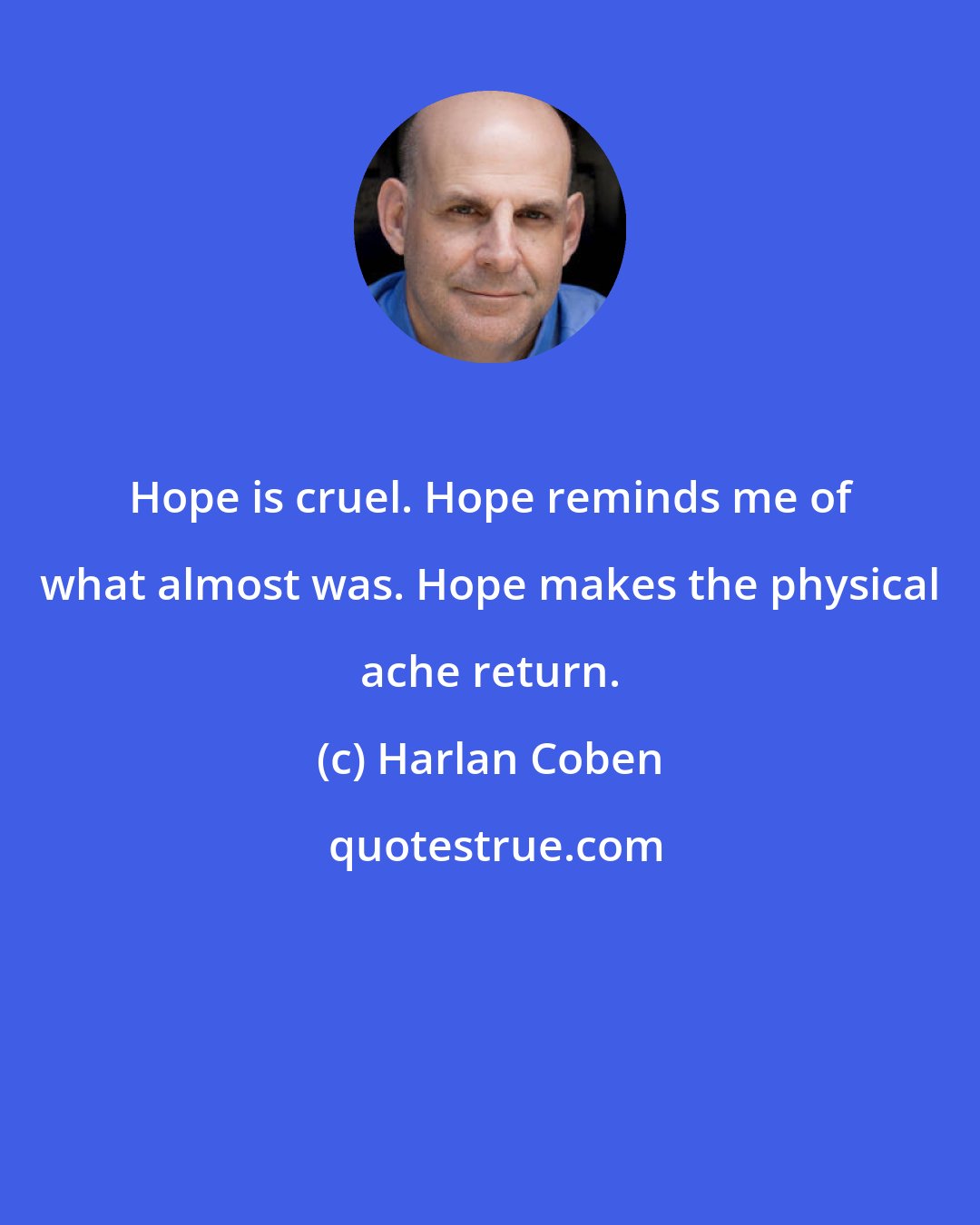 Harlan Coben: Hope is cruel. Hope reminds me of what almost was. Hope makes the physical ache return.