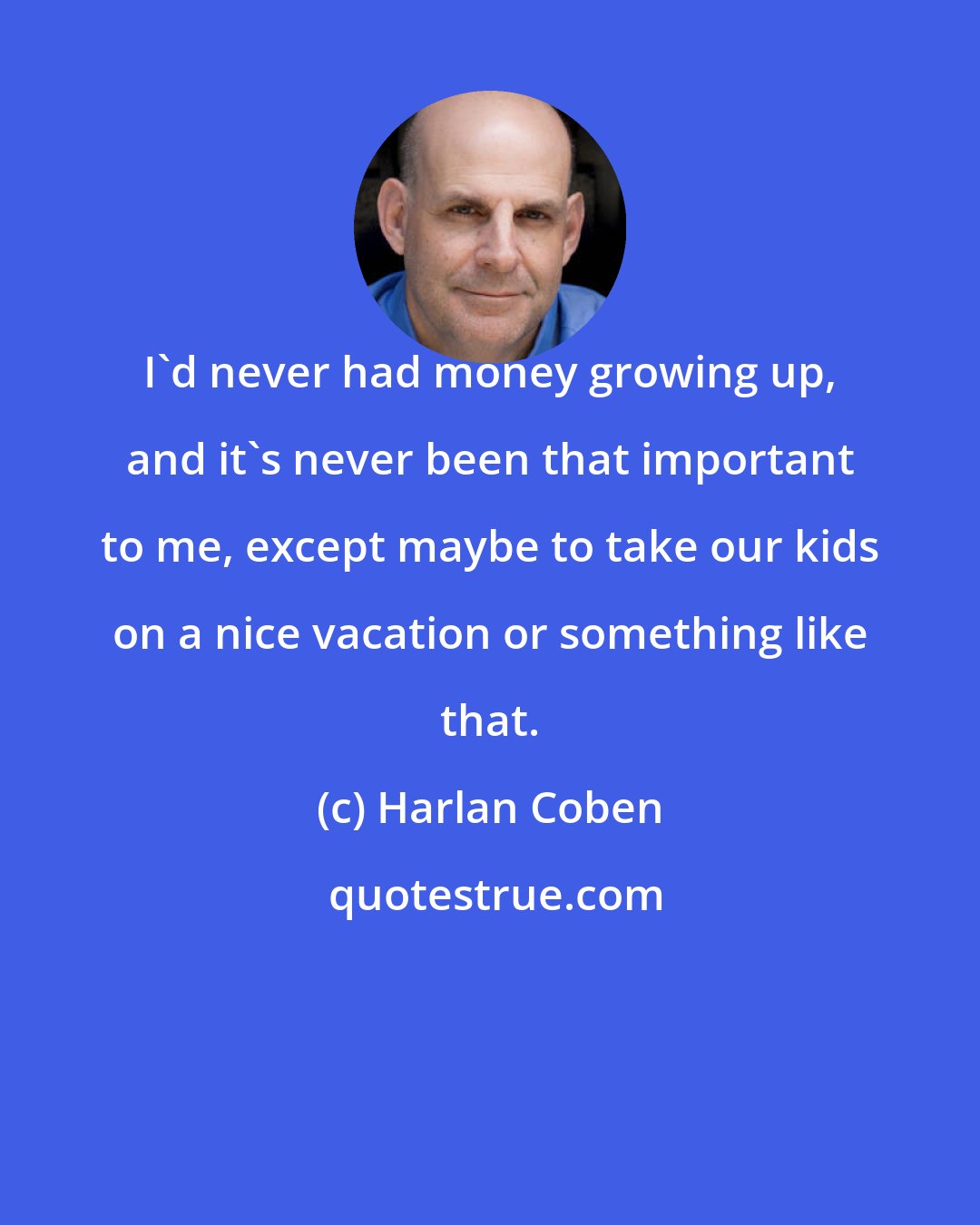 Harlan Coben: I'd never had money growing up, and it's never been that important to me, except maybe to take our kids on a nice vacation or something like that.