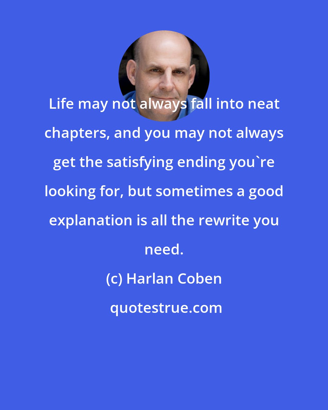 Harlan Coben: Life may not always fall into neat chapters, and you may not always get the satisfying ending you're looking for, but sometimes a good explanation is all the rewrite you need.