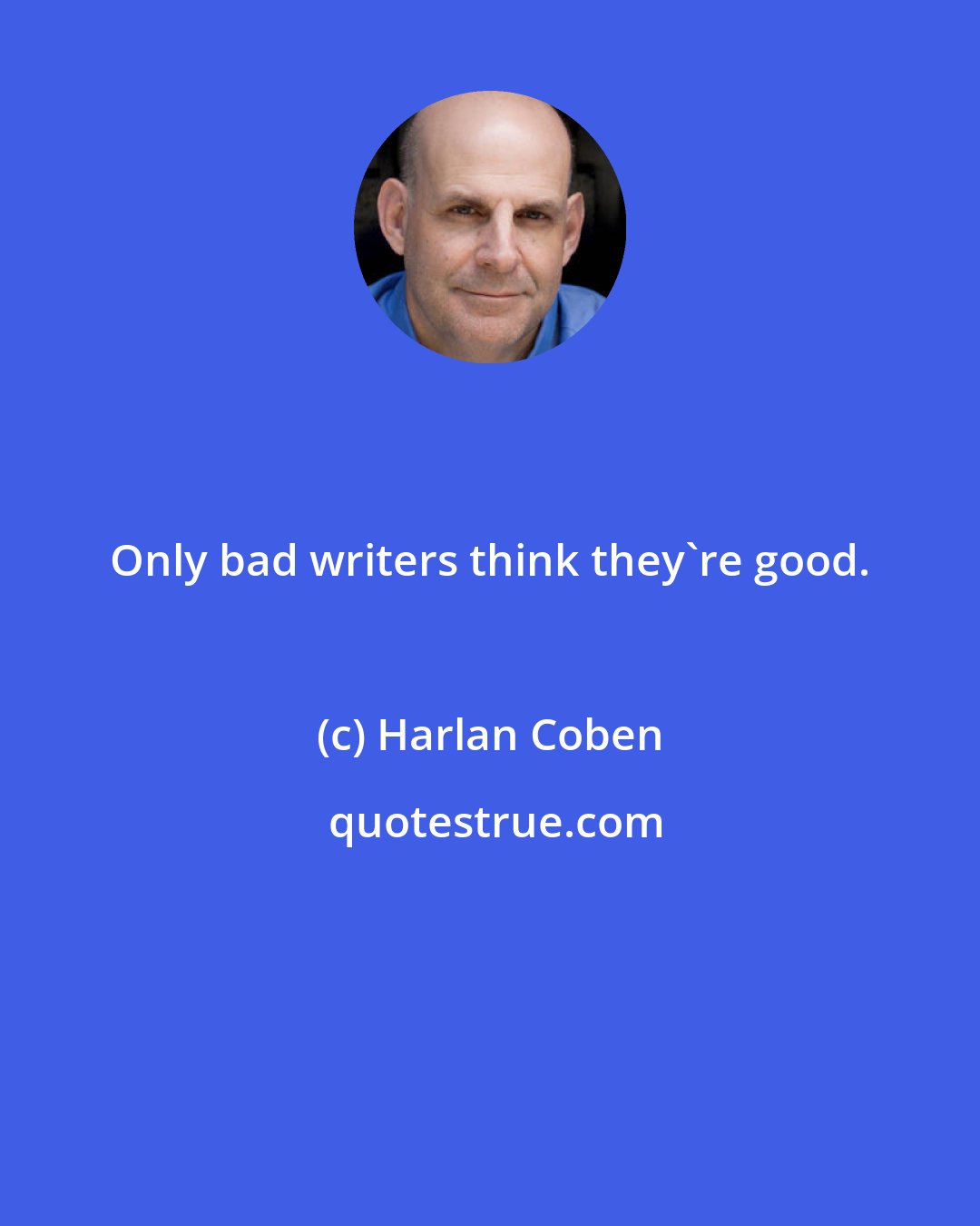 Harlan Coben: Only bad writers think they're good.