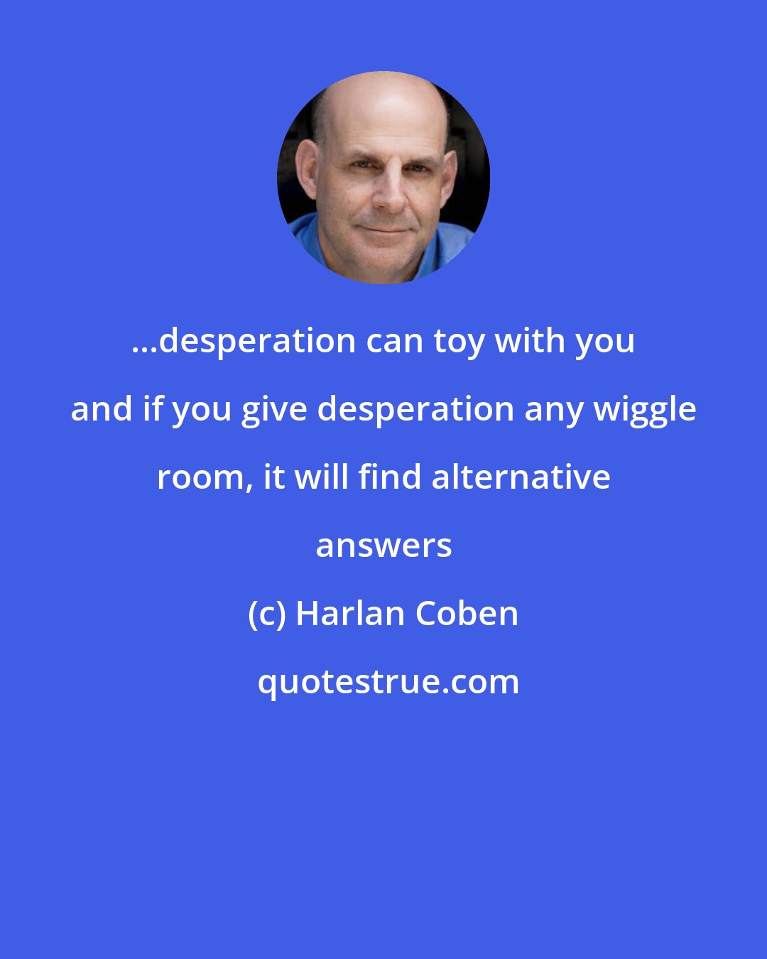 Harlan Coben: ...desperation can toy with you and if you give desperation any wiggle room, it will find alternative answers