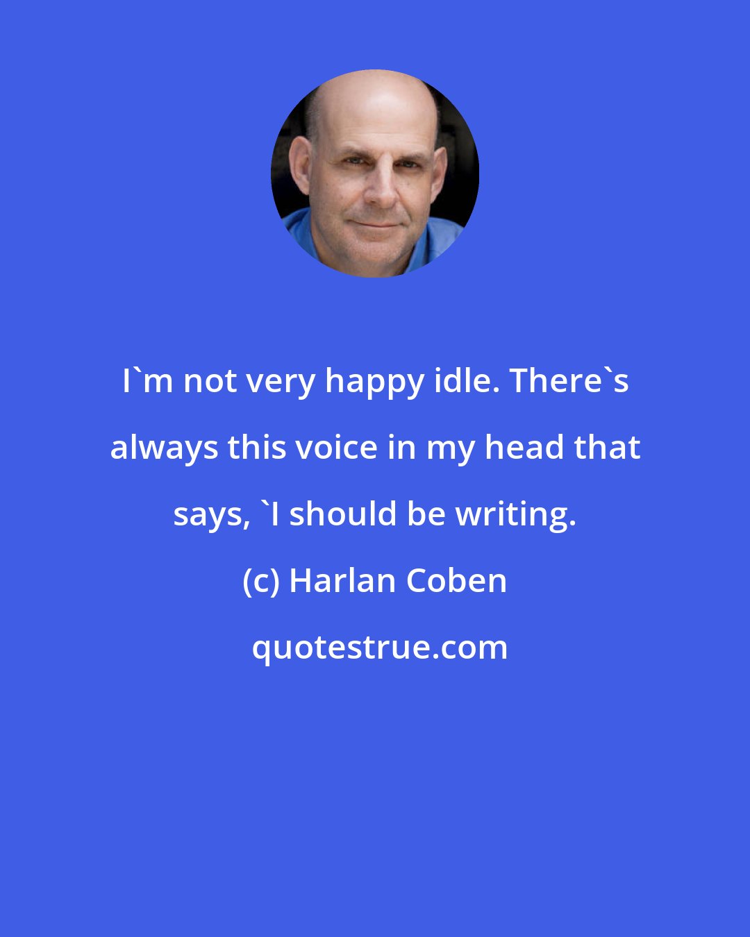 Harlan Coben: I'm not very happy idle. There's always this voice in my head that says, 'I should be writing.