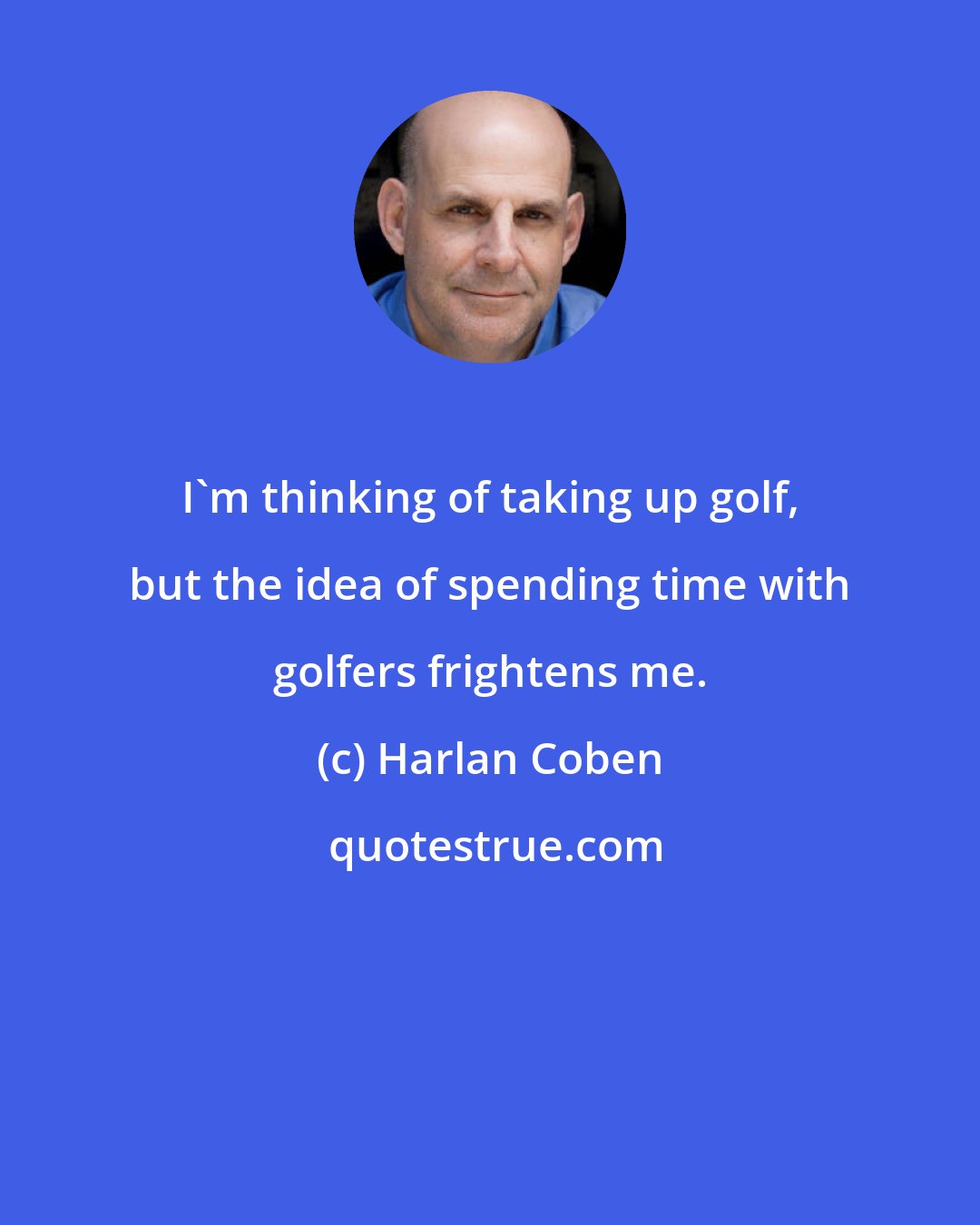 Harlan Coben: I'm thinking of taking up golf, but the idea of spending time with golfers frightens me.