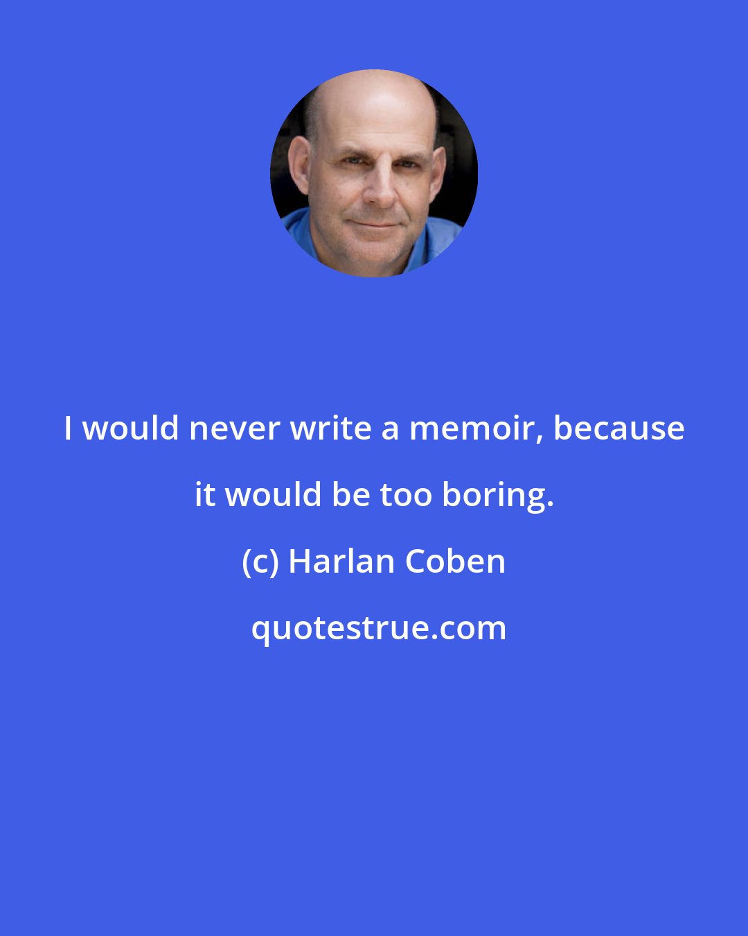 Harlan Coben: I would never write a memoir, because it would be too boring.