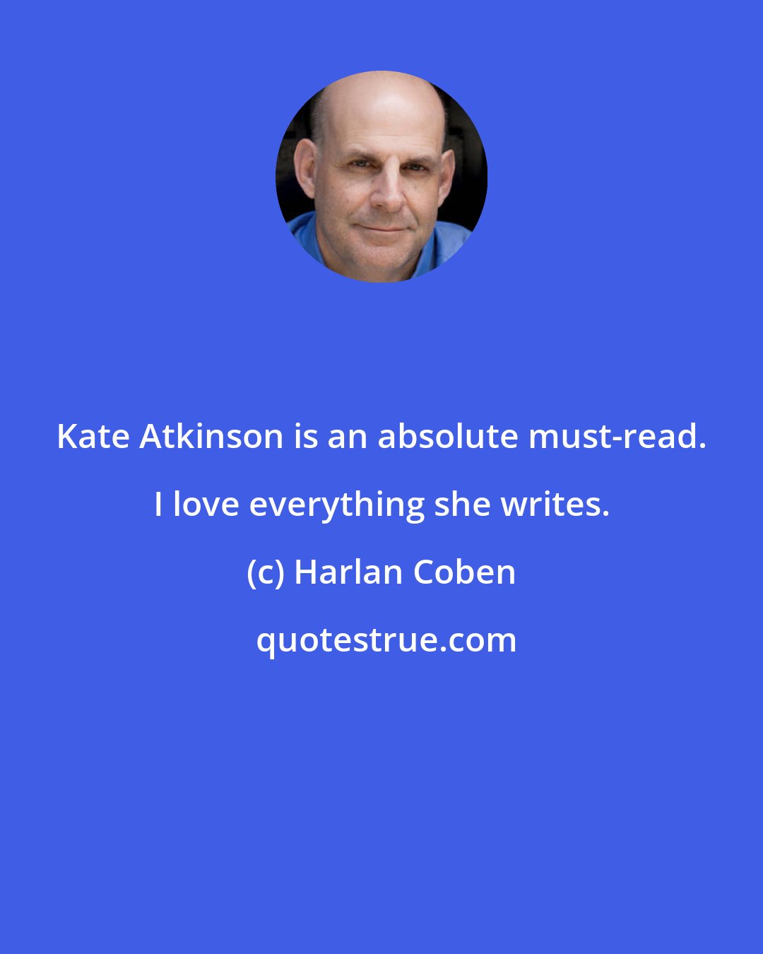 Harlan Coben: Kate Atkinson is an absolute must-read. I love everything she writes.