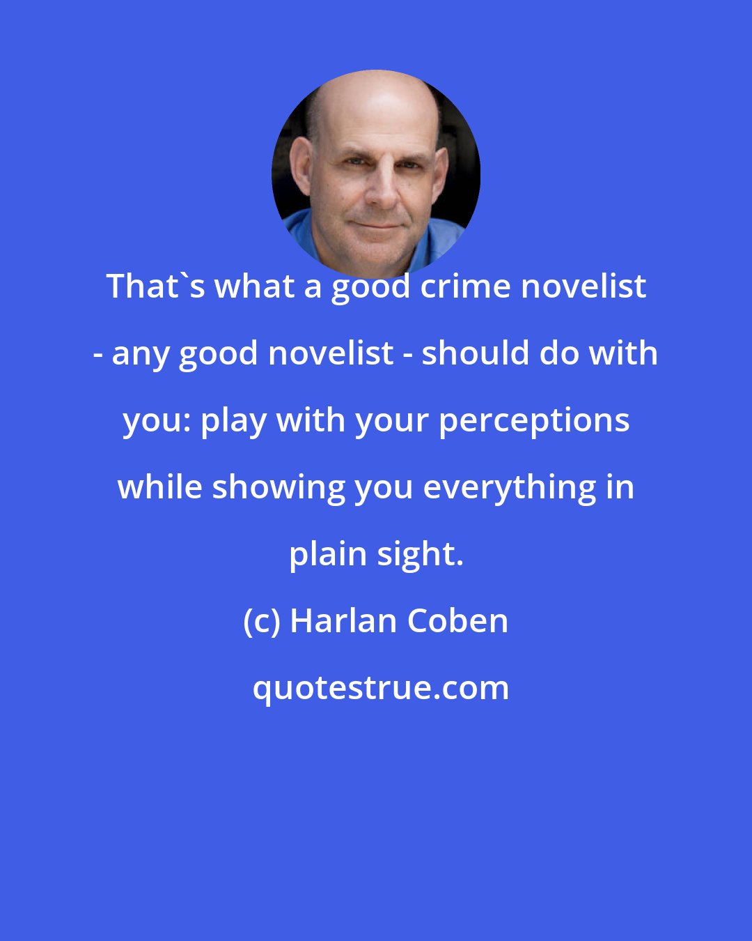 Harlan Coben: That's what a good crime novelist - any good novelist - should do with you: play with your perceptions while showing you everything in plain sight.