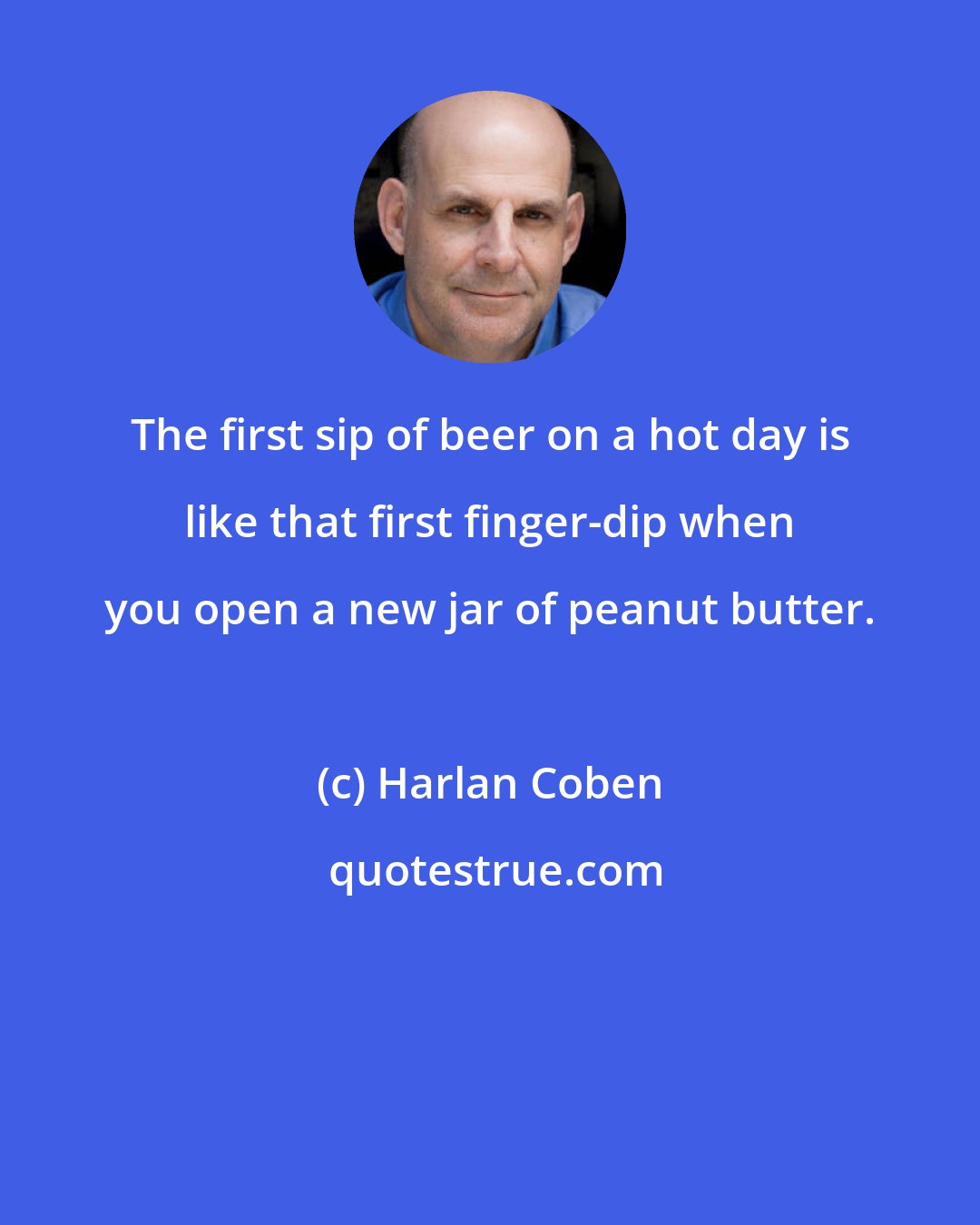 Harlan Coben: The first sip of beer on a hot day is like that first finger-dip when you open a new jar of peanut butter.