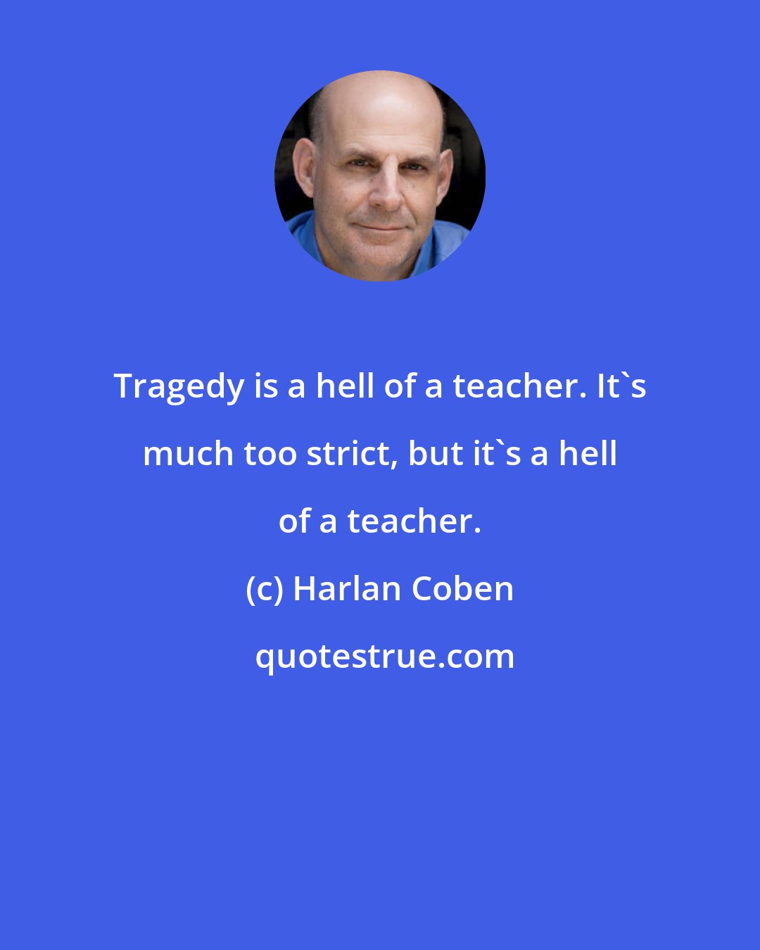 Harlan Coben: Tragedy is a hell of a teacher. It's much too strict, but it's a hell of a teacher.