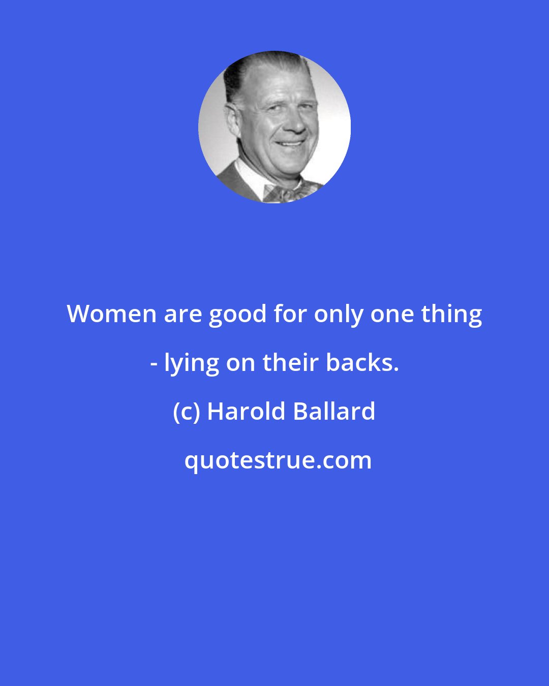 Harold Ballard: Women are good for only one thing - lying on their backs.